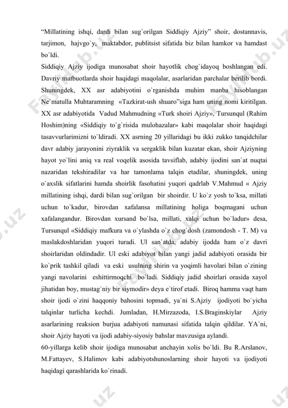 biroq hamma vaqt ham shoir ijodi o`zini haqqoniy bahosini topmadi, ya`ni s.ajziy ijodiyoti bo`yicha talqinlar turlicha kechdi. jumladan, h.mirzazoda, i.s.braginskiylar ajziy asarlarining reaksion burjua adabiyoti namunasi sifatida talqin qildilar. ya`ni, shoir ajziy hayoti va ijodi adabiy-siyosiy bahslar mavzusiga aylandi. 60-yillarga kelib shoir ijodiga munosabat anchayin xolis bo`ldi. bu r.arslanov, m.fattayev, s.halimov kabi adabiyotshunoslarning shoir hayoti va ijodiyoti haqidagi qarashlarida ko`rinadi. ajziy borasidagi siyosiy-adabiy baxslar va turlicha qarashlarni 70-yillar boshidayoq e`tiborli olim, professor begali qosimov s.ajziyning kimligi, hayot yo`li, ijodining mohiyati va mafkurasining neligini aniqlab, mufassal talqini bilan yakun toptirdilar. b.qosimov ajziy hayot yo`li va ijodiy faoliyatini birinchilardan bo`lib ilmiy-adabiy jihatdan talqin qilar ekan, uni milliy uyg`onish davri adabiyotining umidli vakili o`laroq sifatlaydilar. demak, yirik adabiyotshunos olim b.qosimov xx asrning 70-yillaridan boshlab siddiqiy ajziy hayoti va ijodini jiddiy va keng ko`lamda tadqiq va targ`ib, tashviq eta boshladilar. ustoz domlamiz bu davrdan boshlab siddiqiy asarlarini to`plash, o`rganish, nashr etish ishlarini qizg`in va …