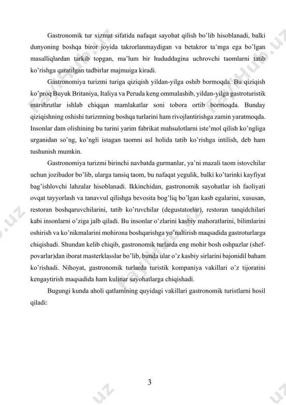 kunda aholi qatlamining quyidagi vakillari gastronomik turistlarni hosil qiladi: gastroturistlar odatiy turizmdan o‗zgachasini istovchilar o‗zining ovqatlanish ratsioniga o‗zgartirish kiritmoqchi bo‗lganlar gurmanlar ( mazali taom istovchilar ) ish faoliyati taomni tayyorlash va uni iste‘mol qilish bilan bog‗liq bo‗lganlar o‗zining shaxsiy gastrotur ini tashkil etishga qiziqqan turistik korxonalar vakillari 1.1-rasm. gastronomik turistlarning tarkibi. gastroturlar ikki turga bo’linadi: qishloq («yashil» deb nomlanuvchi) va shahar gastroturlariga bo’linadi. buning o’ziga xos farqi shundaki, qishloq joyiga sayohatga chiqayotgan turist ekologik toza mahsulotni tatib ko’rishga yo’naltirilgan. masalan: «yashil» turlarda o’rmonlarda o’sib turgan yovvoyi mevalarni yig’ish, dalalarda o’sib yotgan meva va sabzavotlarni yig’ish, ruxsat berilgan joylarda ov va vino ishlab chiqarish yo’llari bo’ylab sayohatni taklif qiladi. shahar gastroturlari konditer fabrikasiga sayohatni yoki kichik kolbasa sexi, shu sex qoshida joylashgan restoran va shu yerda tayyorlanadigan tansiq taom sexi mahsulotlari bilan tanishtiriladi. bundan tashqari, bizlarga bir hududning turli xil taomlari va bir xil taomni turli xil mamlakatlarda tayyorlanishi bilan ham …