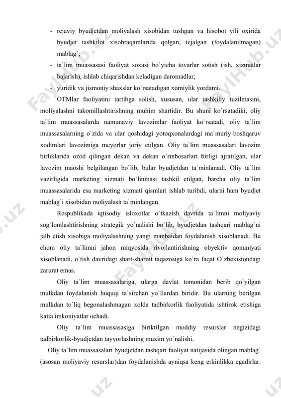 tayyorlashning muxim yо`nalishi. oliy ta`lim muassasalari byudjetdan tashqari faoliyat natijasida olingan mablag` (asosan moliyaviy resurslar)dan foydalanishda ayniqsa keng erkinlikka egadirlar. bu faoliyatning samaradorligi oliy ta`lim muassasalar uchun tamoman yangi faoliyat-moliyaviy aktivlarni boshqarish bilan bog`liq bо`lib, u oliy ta`lim vazirligi iqtisod, investitsiya va marketing bosh boshqarmasi tomonidan boshqariladi. mazkur xizmat oliy ta`lim muassasalar raxbariyati uchun byudjet​dan tashqari mablag`ni jalb etish uchun aniq tavsiyalar ishlab chiqdi, vazirlik mas`ul xodimlari, iqtisodiyot va tadbirkor​lik bо`yicha prorektorlar va oliy ta`lim muassasalar marketing xizmati ishtirokida sayyor seminar-kengashlar о`tkazadi hamda byudjetdan tashqari mablag`larni uyg`unlashtirish jalb qilish va sarflash bо`yicha boshqa ishlarni olib boradi. oliy ta`lim muassasalari byudjetdan tashqari mablag`ining shakllanishi davlat oliy ta`lim muassasasi, «ta`lim tо`g`risida»gi qonunga muvofiq tashkil etiladigan byudjet tashkiloti xisoblanadi va tо`liq yoki qisman davlat byudjetidan ta`lim» va ijtimoiy-madaniy hamda moliyaviy vazifani bajaradi. mutaxassislar tayyorlashga bо`lgan davlat buyurtmasi ta`lim muassasasiga byudjet mablag`i ajratish uchun asos bо`ladi, shunga muvofiq oliy ta`lim muassasasiga byudjetdan mablag` ajratiladi. …
