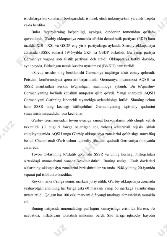 kaga aylantirishga ruxsat etildi. qolgan har 100 eski markani 6,5 yangi markaga almashtirish mumkin edi. buning natijasida muomaladagi pul hajmi kamayishiga erishildi. bu esa, o'z navbatida, inflatsiyani to'xtatish imkonini berdi. shu tariqa iqtisodiy hayotni tiklash uchun zarur sharoit yaratildi. pul islohoti o'tkazilishiga javoban sssr g'arbiy berlinni qamal qildi. shu bahonada g'arb davlatla​ri o'z zonalarida germaniya davlatini tezroq tuzishga harakat qildilar. 1948-yilning sentabr oyida oika parlamentlari saylagan parlament kengashi chaqirildi. germaniya federativ respublikasi konstitutsiyasi ishlab chiqildi. ushbu konstitutsiya 1949-yil 8-may kuni qabul qilindi. konstitut-siyani hokimiyat tasdiqlagach, 23-maydan boshlab kuchga kirdi. konstitutsiya g'arbiy germaniyani demokratik, federativ davlat, deb e'lon qildi. davlat hududi 10 ta o'lkaga bo'lindi. ularning har biri o'z konstitutsiyasi, qonun chiqaruvchi va ijro etuvchi hamda sud hokimiyatlariga ega edi. boshqarish shakliga ko'ra gfr parlament respublikasi bo'lib qoldi. oliy qonun chiqaruvchi hokimiyat (parlament) federal parlament deb ataldi. u ikki palatali edi. quyi palata — bundestag 4 yilga saylangan. yuqori palata — …