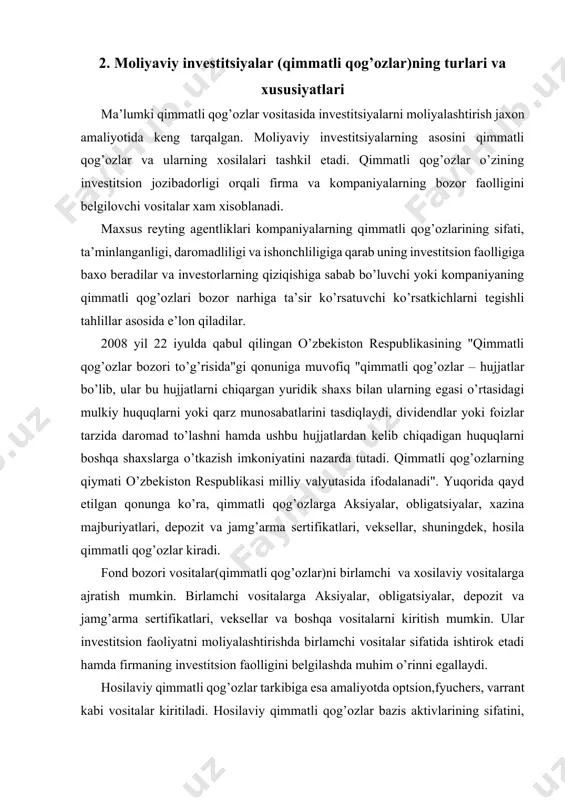 faoliyatni moliyalashtirishda birlamchi vositalar sifatida ishtirok etadi hamda firmaning investitsion faolligini belgilashda muhim o’rinni egallaydi. hosilaviy qimmatli qog’ozlar tarkibiga esa amaliyotda optsion,fyuchers, varrant kabi vositalar kiritiladi. hosilaviy qimmatli qog’ozlar bazis aktivlarining sifatini, daromadliligini va bozor faolligini, qo’yilmalarning havfsizligini ta’minlashga xizmat qiladi. birlamchi moliyaviy vositalarni ulush va qarz munosabatlarini tasdiqlovchi vositalarga ham ajratish mumkin. ulushga egalik qilish va fond bozorida ushbu munosabatlarni ifodalashda aksiyalar asosiy vosita sifatida ishtirok etadi. aksiya (frantsuzcha action so’zidan) – o’z egasining aksiyadorlik jamiyati foydasining bir qismini dividendlar tarzida olishga, aksiyadorlik jamiyatini boshqarishda ishtirok etishga va u tugatilganidan keyin qoladigan mol-mulkning bir qismiga bo’lgan huquqini tasdiqlovchi, amal qilish muddati belgilanmagan egasining nomi yozilgan emissiyaviy qimmatli qog’oz. o’zbekiston qonunchiligida aksiyalarning har xil turlari – oddiy va imtiyozli, egasining nomi yozilgan va "ko’rsatuvchi egalik qiladigan", shuningdek, kumulyativ aksiyalarning ta’rifini uchratish mumkin. obligatsiya (lotincha obligatio so’zidan, majburiyat) –bu uning egasi qarz berganligidan guvohlik beruvchi va unga ushbu qimmatli qog’ozning nominal …