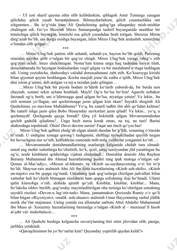 ʻqqabosh oʻtasenmi, bu dunyodin... – nasib qilsa boʻlib qolar, ena... – qachon? enang oʻlgandami?.. *** …qalandar qarnoqiy oʻzining ilk she’rlarini oʻsha mutolaa xonasida bitgan va ilk bor xurshidabonuga oʻqib bergan, zotan uni shoir qilgan ham shu dilbar va oqila qiz edi... ha, hayotining achchiq-chuchugini tatib koʻrmagan, oʻn gulidan bir guli ochilmagan bu nozik qiz... qirqqa borib qolgan, chekmagan zahmati, koʻrmagan balosi qolmagan qalandardan donoroq chiqdi: qarnoqiy qizga oʻz koʻnglini ochib, sovchi yubormoqchi ekanini aytgan kechasi... undan kichik bir maktub oldi. qiz u bilan xilvatda uchrashmoqni tilagan edi… …xayriyat, shu payt ichkari hovlining eshigi ochilib, muridlar qurshovida xoja salohiddin zargar koʻrindi. chol yana boyagiday pishiq qaddini xoda yutganday tik tutib, oltin bandlik asosi bilan yerni duk-duk urib, qalandarning yonidan oʻtib ketdi. oltin jarangi quturtirgan battol! ham qalandarning qanotini qayirdi, ham suyukli nevarasini baxti qora qildi! toki qalandar xurshida bonuga muyassar boʻlganida, oʻz sevgilisini telba shahzodaning haramiga berib qoʻymas edi. yoʻq! uning …