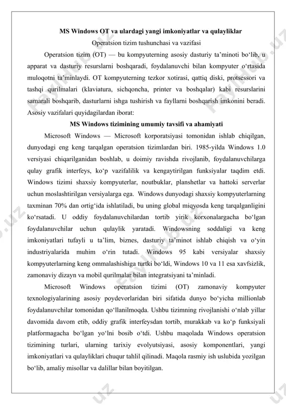 yuter texnologiyalarining asosiy poydevorlaridan biri sifatida dunyo bo‘yicha millionlab foydalanuvchilar tomonidan qo‘llanilmoqda. ushbu tizimning rivojlanishi o‘nlab yillar davomida davom etib, oddiy grafik interfeysdan tortib, murakkab va ko‘p funksiyali platformagacha bo‘lgan yo‘lni bosib o‘tdi. ushbu maqolada windows operatsion tizimining turlari, ularning tarixiy evolyutsiyasi, asosiy komponentlari, yangi imkoniyatlari va qulayliklari chuqur tahlil qilinadi. maqola rasmiy ish uslubida yozilgan bo‘lib, amaliy misollar va dalillar bilan boyitilgan. ms windows ot turlari va tarixiy rivojlanishi microsoft windows operatsion tizimi 1985-yilda windows 1.0 versiyasi bilan debyut qildi. bu dastlabki versiya ms-dos operatsion tizimi uchun grafik qobiq sifatida ishlab chiqilgan bo‘lib, foydalanuvchilarga oddiy grafik interfeys (gui) orqali kompyuter bilan ishlash imkonini berdi. quyida windows tizimining asosiy versiyalari va ularning rivojlanish bosqichlari qisqacha ko‘rib chiqiladi: · windows 1.0 (1985): windowsning birinchi versiyasi bo‘lib, ms-dos asosida ishlaydigan grafik qobiq sifatida taqdim etildi. u oddiy dasturlar, masalan, calculator, notepad va paint kabi ilovalarni o‘z ichiga oldi. bu versiya foydalanuvchilarga ko‘p …