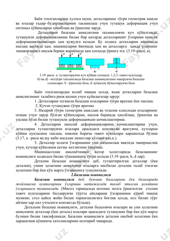 йилувчи куч, бириктирилувчи деталларни талаб этилган нисбий ҳолатига қўшимча хатолик киритувчи туташув деформациясини чақиради. а.п. саколовский, д.н. решетовлар ва бошқ. текширувларидан исботланган, яъни туташган юзаларни куч билан биринчи бор юклатилганда туташувли (контактли) деформацияланиш, кейинги қайта юклатишларга қараганда катта бўлади ва сезиларли даражада босим улушига ва юзалар макро ва микро хатоликларига боғлиқ бўлади. чўянли туташтирилган деталларга куч қўйилса, уларнинг туташувдаги юзалари деформацияси 3–20 мкм ни ташкил этади. баъзибир ҳолларда масалан, координатли – йўнувчи дастгоҳларда қўйим миқдорига яқин бўлади баён этилганлардан хулоса шуки, деталларнинг тўғри геометрик шакли ва юзалар ғадир–будирликларини таъминлаш учун туташув деформация учун оптимал қўйимларни ҳисоблаш ва ўрнатиш зарур. деталларни базалаш аниқлигини таъминловчи куч қўйилганда, туташувли деформацияланиш билан бир қаторда деталларнинг ўзларини шахсан деформацияланишлари ҳам вужудга келади. бу ходиса деталларни машинада ишлаш вақтида ҳам, машиналарни йиғишда ҳам ва деталларга ҳамда уларнинг танаворларига ишлов бериш жараёнида ҳам алоҳида ўринга эга. (3.19–расм, а). 3.19–расм. а–туташтирувчи куч қўйиш схемаси: 1,2,3–таянч нуқталар; b) ва …