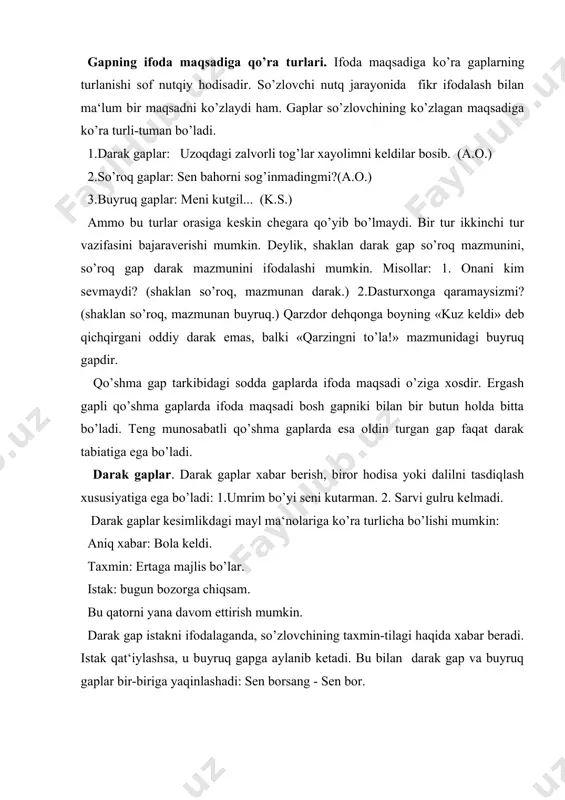 siyasiga ega bo’ladi. shuningdek, darak gapning kesimi ham o’ziga xosdir. u so’roq yuklamalaridan xoli va aniqlik mayli shaklida bo’ladi. atov gaplar va so’z-gaplar ham darak tabiatiga ega bo’ladi: 1.qish. 2.ha. 3. rahmat. co’roq gaplar. so’roq gaplarda so’roq ma‘nosiga boshqa ma‘nolar ham qorishgan holda bo’lishi mumkin: so’roqning o’zi: salim keldimi? so’roq-hayrat: salim keldimi? so’roq-taajjub: yozda ham shunday yomg’ir yog’adimi? so’roq-mamnunlik: salim tugatdimi-a? so’roq-gumon: olib chiqarmikin? so’roq-taxmin: sen olim emasmisan? so’roq-darak: tugatdimi? (ko’rdingmi, tugatdi ma‘nosida.) so’roq-buyruq: tezroq jo’namaysizmi? so’roq gaplar kutilayotgan javobga munosabatiga ko’ra uch xil bo’ladi: sof so’roq gaplar javob talab qiladi: bugun qaerga borasan? ritorik so’roq gaplar javob talab qilmaydi va mohiyatan darak, shaklan so’roq gap hisoblanadi: onani sevmaydigan odam odammi? so’roq-buyruq gaplar so’roq yo’li bilan buyurish ma‘nosini ifodalaydi: tezroq kelmaysizmi? so’roq gaplar mazmun hajmiga ko’ra ikki xil bo’ladi: umumiy so’roq. bunda narsa yoki hodisa to’laligicha aniqlanadi: bu nima? bu kitobmi? bunda javob kesimga tegishli bo’ladi. xususiy so’roq. bunda narsa …