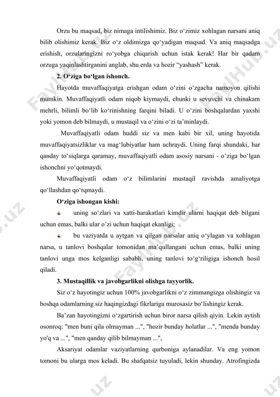 mas’uliyatni o‘z zimmangizga oling. hayotingizni o‘zgartirmoqchimisiz? - birinchidan, o‘zingizni o‘zgartiring. hoziroq, kechiktirmasdan o‘zingizga ayting: “men hayotim va undagi barcha narsalar uchun javobgarman. men bilan sodir bo‘lgan hamma narsa uchun to‘liq, 100% javobgarlikni o‘z zimmamga olaman. men o‘z hayotimni o‘zim boshqaraman». tabriklaymiz! muvaffaqiyatga birinchi qadam qo'ydingiz. muvaffaqiyatli odamlar hayotlari uchun javobgarlikni o‘z zimmalariga oladilar, ular hech kimni muvaffaqiyatsizlikda ayblamaydilar, o‘z hayotlarini quradilar. muvaffaqiyatli odamlar mustaqil bo‘la oladilar. ularda bir marotaba oldindan va qat’iy harakat qilish imkoniyati yo‘q, ular vaziyatni talab qilganda rejalarini o‘zgartirishlari mumkin. 4. strategik fikrlash qobiliyati. sizning harakatlaringiz nafaqat ertaga, balki o‘n yildan keyin ham qanday oqibatlarga olib kelishi mumkinligini tushunish juda muhimdir, umuman hayotning umumiy tendentsiyalarini his qilish asosiy hislatdir. 5. sog‘liqqa e’tiborli bo‘lish. jismoniy salomatlik o‘tkir ongni va sog‘lom idrokni saqlashga yordam beradi. 6. o‘z imkoniyatlarini kengaytirish istagi. muvaffaqiyatli odamlar hayotga qiziqishadi va ishlashdan, turli o‘yinlardan, boshqalar bilan muloqot qilishdan huzurlanadilar va tabiatni yaxshi ko‘radilar. soxta kamtarlik …