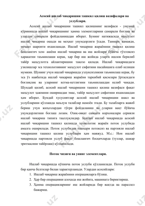 нологик жараён поток услубида амалга оширилади. поток услубидан ташқари потоксиз ва партияли ишлаб чиқаришни ташкил қилиш услублари ҳам мавжуд. м.с.: нон ишлаб чиқаришда партияли услуб фақат бошланғич босқичларда (тузлар, шакар эритмасини тайёрлаш) қўлланилади. поток чизиғи ва унинг элементлари. ишлаб чиқаришда кўпинча поток услуби қўлланилади. поток услуби бир қанча белгилар билан характерланади. улардан асосийлари: 1. ишлаб чиқариш жараёнини операцияларга бўлиш. 2. ҳар бир операцияни алоҳида иш жойига, машинага бириктириш. 3. ҳамма операцияларнинг иш жойларида бир вақтда ва параллел бажариш. 4. бир операциядан бошқасига меҳнат предметларини тез кечикмай узатиш. 5. технологик жиҳозларни ишлаб чиқариш технологияси ҳаракати бўйича жойлаштириш, яъни тескари ҳаракат йўқ. ана шу белгиларнинг ишлаб чиқаришда намоён этилиши поток мавжудлигидан далолат беради. ишлаб чиқариш потокининг асосий буғини поток чизиғи хисобланади. поток чизиғи операцияларнинг кетма-кет бажарилиши тартибида занжирсимон жойлашган бир қанча ўзаро боғлик иш жойлари ва машиналардир. поток чизиғида бош машина ёки иш жойи ажратилади. бош машина деганда унумдорлиги бутун поток чизиғи …