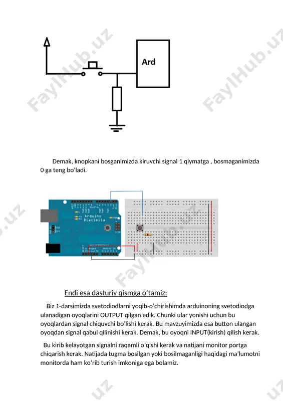 asin. 6-vazifa: tugma bosib turilganda monitor portda o’sish tartibida sanash boshlansin (0,1,2,3,4,……), bosilmaganda kamayish tartibida(4,3,2,….) . endi esa bir nechta knopkalar bilan ishlashni o’rgansak: 7-vazifa: ikkita knopkani arduinoga ulang va knopkaning birinchisi bosilganda birinchi svetodiod ikkinchi knopkani bosganimizda ikkinchi svetodiod yonsin , bosilmaganda ular o’chiq tursin. uyga vazifalar: 1. knopka bosilganda svetodiod o’chsin , bosmaganda yonsin. 2. knopka bosilganda 2ta svetodiod yonsin , bosilmaganda boshqa 2ta svetodiod yonsin. 3. knopka bosilganda 4ta svetodiod yonsin va “knopka bosildi va birinchi 4ta svetodiod yondi” , bosilmaganda boshqa 4ta svetodiod yonsin va “knopka bosilmagan va keyingi 4ta svetodiod yondi” degan yozuv monitor portga chiqsin. 4. knopka bosib turilganda svetadiod yonib-o’chib ishlab tursin. qo’yvorilganda ishlashdan to’xtasin. 5. knopka bosib turilganda 3ta svetadiod ketma-ket yonib-o’chib ishlab tursin. qo’yvorilganda o’chsin. 6. knopka bosib turilganda 5ta svetadiod ketma-ket yonib-o’chib ishlab tursin. qo’yvorilganda ishlash tezligi 2 marta kamaygan holda sekin yonib-o’chishda davom etsin. 7. knopka bosib turilganda o’ngdan …