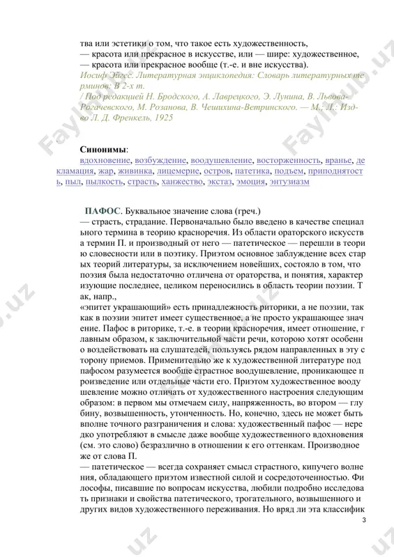 тмечаем силу, напряженность, во втором — глубину, возвышенность, утонченность. но, конечно, здесь не может быть вполне точного разграничения и слова: художественный пафос — нередко употребляют в смысле даже вообще художественного вдохновения (см. это слово) безразлично в отношении к его оттенкам. производное же от слова п. — патетическое — всегда сохраняет смысл страстного, кипучего волнения, обладающего приэтом известной силой и сосредоточенностью. философы, писавшие по вопросам искусства, любили подробно исследовать признаки и свойства патетического, трогательного, возвышенного и других видов художественного переживания. но вряд ли эта классификация имеет большое значение перед лицом основного и прямого вопроса философии искусства или эстетики о том, что такое есть художественность, — красота или прекрасное в искусстве, или — шире: художественное, — красота или прекрасное вообще (т.-е. и вне искусства). иосиф эйгес. литературная энциклопедия: словарь литературных терминов: в 2-х т. / под редакцией н. бродского, а. лаврецкого, э. лунина, в. львова-рогачевского, м. розанова, в. чешихина-ветринского. — м.; л.: …