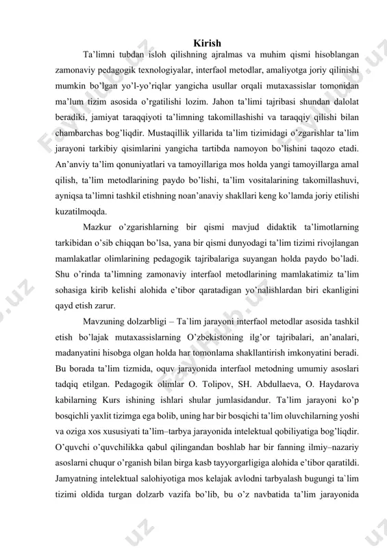 lar orqali mutaxassislar tomonidan ma’lum tizim asosida o’rgatilishi lozim. jahon ta’limi tajribasi shundan dalolat beradiki, jamiyat taraqqiyoti ta’limning takomillashishi va taraqqiy qilishi bilan chambarchas bog’liqdir. mustaqillik yillarida ta’lim tizimidagi o’zgarishlar ta’lim jarayoni tarkibiy qisimlarini yangicha tartibda namoyon bo’lishini taqozo etadi. an’anviy ta’lim qonuniyatlari va tamoyillariga mos holda yangi tamoyillarga amal qilish, ta’lim metodlarining paydo bo’lishi, ta’lim vositalarining takomillashuvi, ayniqsa ta’limni tashkil etishning noan’anaviy shakllari keng ko’lamda joriy etilishi kuzatilmoqda. mazkur o’zgarishlarning bir qismi mavjud didaktik ta’limotlarning tarkibidan o’sib chiqqan bo’lsa, yana bir qismi dunyodagi ta’lim tizimi rivojlangan mamlakatlar olimlarining pedagogik tajribalariga suyangan holda paydo bo’ladi. shu o’rinda ta’limning zamonaviy interfaol metodlarining mamlakatimiz ta’lim sohasiga kirib kelishi alohida e’tibor qaratadigan yo’nalishlardan biri ekanligini qayd etish zarur. mavzuning dolzarbligi – ta`lim jarayoni interfaol metodlar asosida tashkil etish bo’lajak mutaxassislarning o’zbekistoning ilg’or tajribalari, an’analari, madanyatini hisobga olgan holda har tomonlama shakllantirish imkonyatini beradi. bu borada ta’lim tizmida, oquv jarayonida interfaol metodning umumiy asoslari …