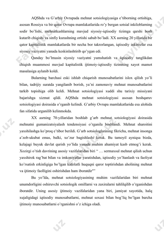 a bo’lgan kafolatli huquqni qaror toptirishdan aholining mehnat va ijtimoiy faolligini oshirishdan ham iboratdir"” bu yo’lda, mehnat sotsiologiyasining muhim vazifalaridan biri mehnat unumdorligini oshiruvchi sotsiologik omillarni va zaxiralarni tahlilqilib o’rganishdan iboratdir. uning asosiy ijtimoiy vazifalaridan yana biri, jamiyat xayotida, halq xujaligidagi iqtisodiy munosabatlarni, mehnat soxasi bilan bog’liq bo’lgan barcha ijtimoiy munosabatlarni o’rganishni o’z ichiga oladi. mehnat sotsiologiyasi quyidagi asosiy ijtimoiy munosabatlar jarayonini o’rganadi, ishlab chiqarish vositalariga va mulkka bo’lgan munosabatlar, mehnat kooperatsiyasi va taqsimoti, bajarilayetgan mehnatning sharoiti va mazmuni, mehnat turlarining o’zgarishi, mehnatga qarab taksimlash, jamiyat a’zolarining ijtimoiy foydali mehnatga bo’lgan ektiyejlarining usib borishi, ishchi va xizmatchilarning mehnat sharoiti va turmush tarziga qarab, ularning ta’sirida esa mehnat xulkning o’zgarib borishi, turli ijtimoiy shart-sharoit va omillar ta’sirida mehnat hulqining o’zgarib borishi, mehnat hulqining motivlari va tiplari, shaxsiy daromadlarning miqdori va uni olish yo’llari, mehnat qadriyatlari va boshqalar. respublikamiz prezidenti i.a.karimov ta’kidlaganlaridek: “bozorga o’tish dasturini ro’yobga chiqarishdagi ijtimoiy tayanchlardan biri, birinchi navbatda, …