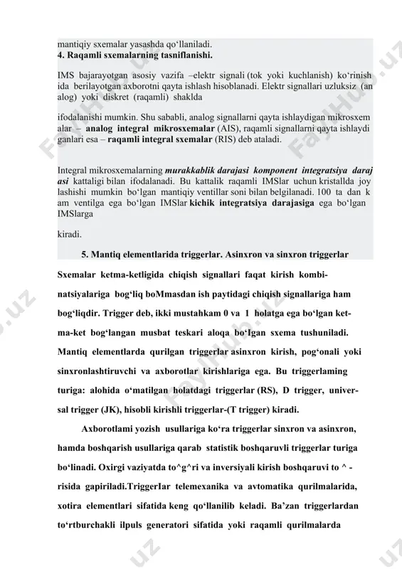 a zichlikni ta’minlaydi. mikroelektronikada ko‘p emitterli va ko‘p kollektorli tranzistorlar ham qo‘llaniladi. ko‘p emitterli tranzistorlar (ket) umumiy baza qatlami bilan birlashtirilgan bir kollektor va bir necha (8-10 gacha va ko‘p) emitterdan tashkil topgan. ular tranzistor –tranzistorli mantiq (ttm) sxemalarni yaratishda qo‘llaniladi. ko‘p kollektorli tranzistor tuzilmasi ham, ket tuzilmasiga o‘xshash bo‘ladi, lekin integral –injeksion mantiq (i2m) deb ataluvchi injeksion manbali mantiqiy sxemalar yasashda qo‘llaniladi. 4. raqamli sxemalarning tasniflanishi. ims bajarayotgan asosiy vazifa –elektr signali (tok yoki kuchlanish) ko‘rinishida berilayotgan axborotni qayta ishlash hisoblanadi. elektr signallari uzluksiz (analog) yoki diskret (raqamli) shaklda ifodalanishi mumkin. shu sababli, analog signallarni qayta ishlaydigan mikrosxemalar – analog integral mikrosxemalar (ais), raqamli signallarni qayta ishlaydiganlari esa – raqamli integral sxemalar (ris) deb ataladi. integral mikrosxemalarning murakkablik darajasi komponent integratsiya darajasi kattaligi bilan ifodalanadi. bu kattalik raqamli imslar uchun kristallda joylashishi mumkin bo‘lgan mantiqiy ventillar soni bilan belgilanadi. 100 ta dan kam ventilga ega bo‘lgan imslar kichik integratsiya …