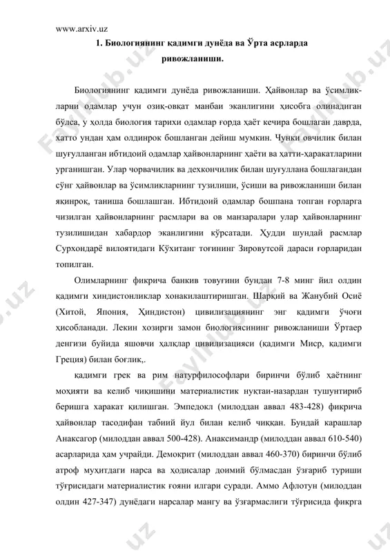 мангу ва ўзғармаслиги тўғрисида фикрга эга бўлган. лукреций кар (милоддан аввал 99-55) тирик организмларнинг келиб чиқиши ва такомиллашуви ташқи муҳит таъсирида ўзғаришини изоҳлаб борди. биологиянинг ривожланишида араету (милоддан аввал 384-322) ва гален жолинус (131-201) катта ҳисса қўшишган. араету зоология фанининг отаси ҳисобланади. у биринчи бўлиб ҳайвонларни системага солиб урганишни таклиф этган. гален ҳайвонлар (маймун ва чўчқа)нинг ички тузилиши асосида одамнинг ички тузилишини, қон томирлари ва нервлари функциясини тасвирлаб берган биринчи физиолог - эксприментатор ҳисобланади (уша даврда одам жасадини ёриб текшириш тақиқланган эди). биологиянинг ўрта асрларда ўрта осиёда ривожланиши. ўрта асрларда ғарбий европа мамлакатларида фанлар тараққиёти деярли тўхтаб колган бир даврда ўрта осиё худудидаги давлатларда табиий фанлар жадал суръатлар билан ривожлана бошлади. бу даврдаги фанлар тарихида муҳаммад мирзо хоразмий, абу носир фаробий, абу али ибн сино ва абу райхон беруний каби алломалар алоҳида ўрин тутади. беруний (973-1048) табиат 5 элемент: бўшлик,, хаво, олов, сув ва тупрокдан яратилган деб эътироф этади. унинг …