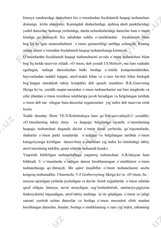 avlat o`rmon fondi yerlarida, qo`riqxonalarda, shaharlar o`rmon parki zonalarida o`sadigan va belgilangan tartibda o`rmon kategoriyasiga kiritilgan daraxt-buta o`simliklari yig`indisi ko`rinishidagi tabiiy atrof-muxitning tarkibiy qismi sifatida tushunish kerak». yuqorida bildirilgan tushunchalarga yaqinroq tushunchani a.b.iskayan ham bildiradi. u o`rmonlarda o`sadigan daraxt hisoblanmagan o`simliklarni o`rmon tushunchasiga qo`shmaydi. bir qator mualliflar o`rmon tushunchasini ancha kengroq tushunadilar. chunonchi, v.f,gorbovoyning fikriga ko`ra: «o`rmon, bu – maxsus ajratilgan yerlarda joylashgan va davlat hisob xujjatlarida o`rmon sifatida qayd etilgan, himoya, suvni asraydigan, sog`lomlashtirish, sanitariya-gigiyena funksiyalarini bajaradigan, atrof-tabiiy muhitga ta`sir qiladigan, o`rmon xo`jaligi sanoati yuritish uchun daraxtlar va boshqa o`rmon maxsuloti olish manbai hisoblangan daraxtlar, butalar, boshqa o`simliklarning o`zaro yig`indisi, tabiatning mustaqil va ishlab chiqarish obyekti hamda tabiiy ¦ekologik¦ atrof-muhit qismidir». kunga yaqin fikrni a.a.ryabov ham bildiradi. uning yozishicha: «belgilangan tartibda o`rmon deb tan olingan va atrof-tabiiy muhitga faol ta`sir etadigan, o`zining yaratilishi va rivojlanishida yaqindan o`zaro bog`liq o`simliklar |daraxtlar, butalar, o`tlar, qo`ziqorinlar, mevazorlar va shunga o`xshashlar| o`rmon sifatida …