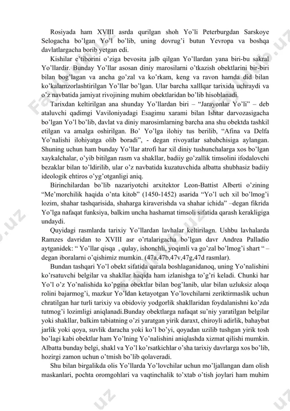 qoldirib, xarsang tosh va tuproq-qumlar bilan ikki tomonning sathini bir xil bo’lgunicha tekislandi-ki, ko’z ko’rib quvonar edi”. (plutar.sravnitelnыye jizneopisaniya. pod red. s.p.markisha m.izd.ans ssr.t.1.str.63.1983). yo’llarni go’zallik obekti sifatida qarar ekanmiz qadimgi ajdodlarimiz qurgan yo’llar albatta birinchi navbatda podshohlar, imperatorlar va davlat boshqaruvchilari tomonidan qurilgan bo’lib, faqatgina harbiy maqsadlarda pochta tashish uchun hamda shaharning rezedensiyalariga olib boruvchi masofalargina ravon yo’l qilib jixozlanar edi. masalan, qadimgi xind eposi “ramayana” da keltirilganidek: “shoh o’tadigan yo’lga suv sepilgan bo’lishi, chang bo’lmasligi va yana gullar sochilgan bo’lishi, xushbuy hid taralib turishi uchun” degan sitatalarni o’qishimiz mumkin. (ramayana.per.s sankrita v.potapovoy. m.xud.lit.1986). o’zini “quyosh-qiroli” deb atalgan farang imperatori lyudovik xiv vaqtida qurilga parij-versal yo’li, muhim ahamiyatga ega bo’lgan badiiy-arxitekturaviy obekt bo’lib, o’ta ravon, tekis va keng, ikkala tomonidan bir necha qator alleyalarning qurilishi yo’lga aql bovar qilmaydigan go’zallik tusini berardi. rosiyada ham xviii asrda qurilgan shoh yo’li peterburgdan sarskoye selogacha bo’lgan yo’l bo’lib, uning dovrug’i butun yevropa …