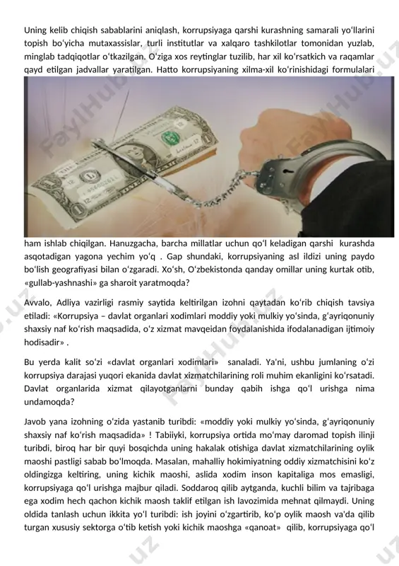 xizmat mavqeidan foydalanishida ifodalanadigan ijtimoiy hodisadir» . bu yerda kalit so‘zi «davlat organlari xodimlari» sanaladi. ya'ni, ushbu jumlaning o‘zi korrupsiya darajasi yuqori ekanida davlat xizmatchilarining roli muhim ekanligini ko‘rsatadi. davlat organlarida xizmat qilayotganlarni bunday qabih ishga qo‘l urishga nima undamoqda? javob yana izohning o‘zida yastanib turibdi: «moddiy yoki mulkiy yo‘sinda, g‘ayriqonuniy shaxsiy naf ko‘rish maqsadida» ! tabiiyki, korrupsiya ortida mo‘may daromad topish ilinji turibdi, biroq har bir quyi bosqichda uning hakalak otishiga davlat xizmatchilarining oylik maoshi pastligi sabab bo‘lmoqda. masalan, mahalliy hokimiyatning oddiy xizmatchisini ko‘z oldingizga keltiring, uning kichik maoshi, aslida xodim inson kapitaliga mos emasligi, korrupsiyaga qo‘l urishga majbur qiladi. soddaroq qilib aytganda, kuchli bilim va tajribaga ega xodim hech qachon kichik maosh taklif etilgan ish lavozimida mehnat qilmaydi. uning oldida tanlash uchun ikkita yo‘l turibdi: ish joyini o‘zgartirib, ko‘p oylik maosh va'da qilib turgan xususiy sektorga o‘tib ketish yoki kichik maoshga «qanoat» qilib, korrupsiyaga qo‘l urish. bunday vaziyatda, …