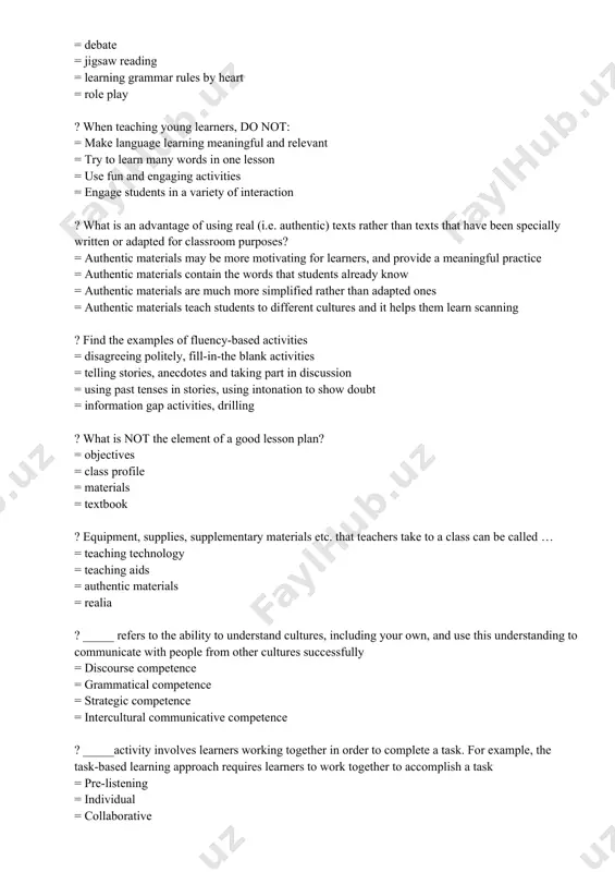erials may be more motivating for learners, and provide a meaningful practice = authentic materials contain the words that students already know = authentic materials are much more simplified rather than adapted ones = authentic materials teach students to different cultures and it helps them learn scanning ? find the examples of fluency-based activities = disagreeing politely, fill-in-the blank activities = telling stories, anecdotes and taking part in discussion = using past tenses in stories, using intonation to show doubt = information gap activities, drilling ? what is not the element of a good lesson plan? = objectives = class profile = materials = textbook ? equipment, supplies, supplementary materials etc. that teachers take to a class can be called … = teaching technology = teaching aids = authentic materials = realia ? _____ refers to the ability to understand cultures, including your own, and use this understanding to communicate …