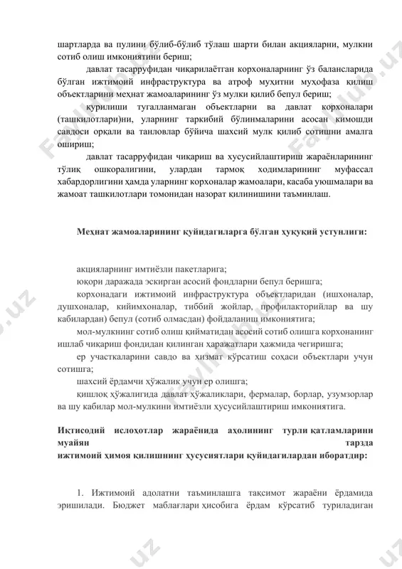 онадан пенсияга чиққан меҳнат фахрийларига, шунингдек, ушбу корхонада камида 10 йил ишлаган меҳнат жамоаси аъзоларига имтиёзли шартларда ва пулини бўлиб-бўлиб тўлаш шарти билан акцияларни, мулкни сотиб олиш имкониятини бериш; давлат тасарруфидан чиқарилаётган корхоналарнинг ўз балансларида бўлган ижтимоий инфраструктура ва атроф муҳитни муҳофаза қилиш объектларини меҳнат жамоаларининг ўз мулки қилиб бепул бериш; қурилиши тугалланмаган объектларни ва давлат корхоналари (ташкилотлари)ни, уларнинг таркибий бўлинмаларини асосан кимошди савдоси орқали ва танловлар бўйича шахсий мулк қилиб сотишни амалга ошириш; давлат тасарруфидан чиқариш ва хусусийлаштириш жараёнларининг тўлиқ ошкоралигини, улардан тармоқ ходимларининг муфассал хабардорлигини ҳамда уларнинг корхоналар жамоалари, касаба уюшмалари ва жамоат ташкилотлари томонидан назорат қилинишини таъминлаш. меҳнат жамоаларининг қуйидагиларга бўлган ҳуқуқий устунлиги: акцияларнинг имтиёзли пакетларига; юқори даражада эскирган асосий фондларни бепул беришга; корхонадаги ижтимоий инфраструктура объектларидан (ишхоналар, душхоналар, кийимхоналар, тиббий жойлар, профилакторийлар ва шу кабилардан) бепул (сотиб олмасдан) фойдаланиш имкониятига; мол-мулкнинг сотиб олиш қийматидан асосий сотиб олишга корхонанинг ишлаб чиқариш фондидан қилинган ҳаражатлари ҳажмида чегиришга; ер …