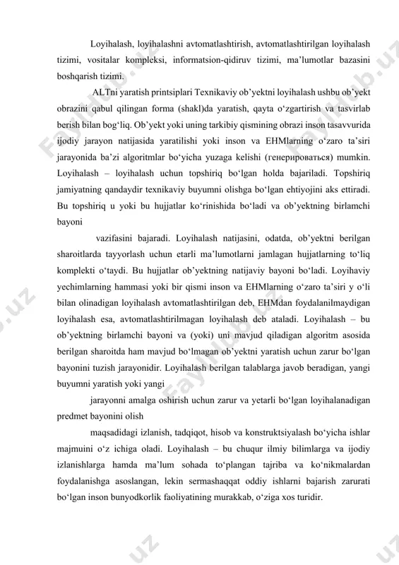 sh, tadqiqot, hisob va konstruktsiyalash bo‘yicha ishlar majmuini o‘z ichiga oladi. loyihalash – bu chuqur ilmiy bilimlarga va ijodiy izlanishlarga hamda ma’lum sohada to‘plangan tajriba va ko‘nikmalardan foydalanishga asoslangan, lekin sermashaqqat oddiy ishlarni bajarish zarurati bo‘lgan inson bunyodkorlik faoliyatining murakkab, o‘ziga xos turidir. loyihalashni avtomatlashtirish deganda loyihani ishlab chiqish jarayonini bajarishning shunday usuli tushuniladiki, bunda loyihalash protseduralari va operatsiyalari loyihalovchining ehm bilan chambarchas muloqotida amalga oshadi. loyihalashni avtomatlashtirish hisoblash texnikasi vositalaridan muntazam ravishda foydalanishni nazarda tutadi; bunda loyihalovchi va ehm orasidagi funktsiyalarni ratsional taqsimlash va masalalarni mashinada yechish metodlarini asosli tanlash lozim. altni yaratish uchun: − matematik metodlar hamda hisoblash texnikasi vositalarini qo‘llash asosida loyihalashni takomillashtirish; − izlash, ishlov berish va informatsiya (ma’lumot)ni chiqarish jarayonlarini avtomatlashtirish; − optimallashtirish va ko‘p variantli loyihalash metodlaridan foydalanish; − loyihalanayotgan ob’yektlar, buyumlar va materiallarning matematik modellarini samarali − ob’yektlarni avtomatlashtirilgan loyihalash uchun zarur bo‘lgan, ma’lumotnoma tavsifidagi tizimlashtirilgan ma’lumotlarga ega ma’lumotlar bankini yaratish; − loyiha …