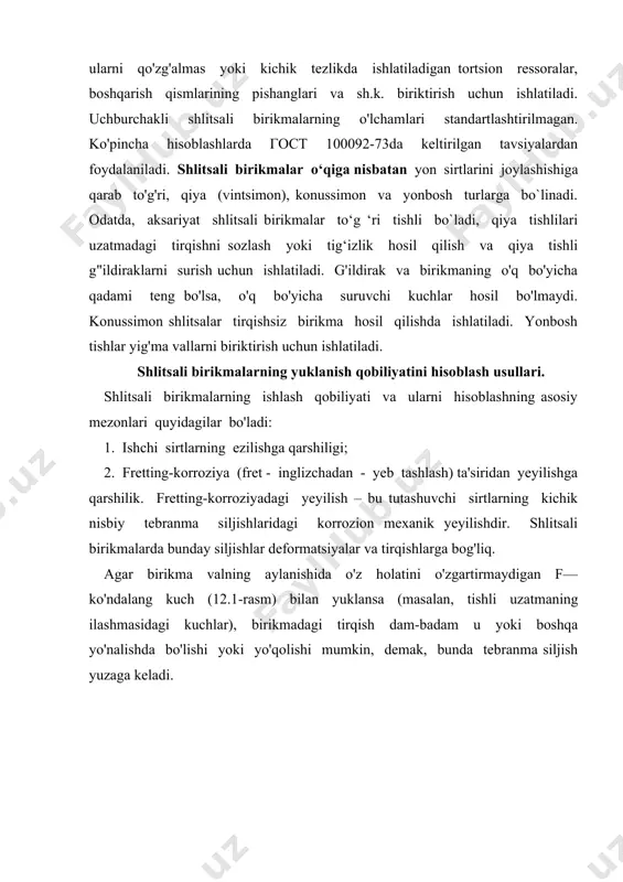 quyidagicha aniqlanadi. bunda: m- uzatilayotgan aylanuvchi momenti, sf – valning o’qiga nisbatan olingan ishchi yuzaning umumiy statik momenti, mm3/mm. (jadval), l – shilitsning uzunligi, mm. 12.1-jadval seriya shlitsning o’lchamlari z x d x d b sf, mm3/mm o’lchamlari, mm yengil 8x36x40 7 182 8x42x46 8 211 8x46x50 9 230 8x52x58 10 440 o’rta 8x36x42 7 343 8x42x48 8 396 8x46x54 9 600 og’ir 10x42x52 6 978 10x46x56 7 1020 yeyilishga hisoblash. yeyilishga chidamliligi quyidagicha aniqlanadi. shilitsli birikmalar o’lchamlari uning mustahkamlik va bikrligi bilan belgilanadi. agarda σyeyl , σez larning hisobiy qiymatlari, puxsat etilgan [σez], [σyeyl] qiymatlaridan 5 % ga oshsa l uzunlikni oshiradi yoki boshqa seriya olinadi. ruxsat etilgan kuchlanishlar. yuzasi toblanmagan qo’zg’almas shilitsli birikmalar uchun [σez] =30÷70 mpa, toblangan bo’lsa [σez] =80÷180 mpa, yuzasi toblan o’q bo’yicha xarakatlanuvchi birikmalar uchun [σez] =5÷15 mpa. yeyilishga ruxsat etilgan kuchlanish qiymati ishga yuzaning termik qayta ishlanishiga hamda qattiqligiga bog’liq bo’lib, termik qayta …