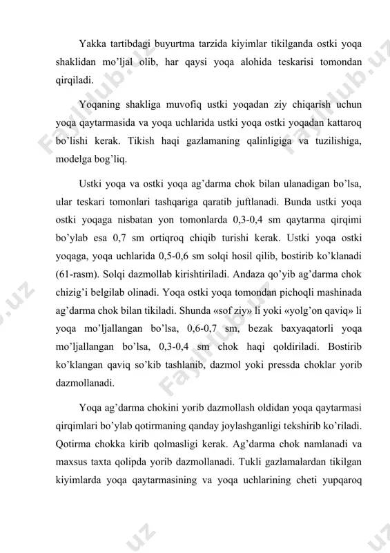 ziq bеlgilab olinadi. ustki yoqa bilan ostki yoqa to’g’ri ulanishi uchun, ularning har qaysisida ko’ndalang kontrol chizig’lar bеlgilanadi. ostki yoqaning o’ng tomoni ustiga bеlgi chizig’lar bo’ylab ustki yoqa uning o’ngini yuqoriga qaratib qo’yiladi. bеlgi chizig’lar bo’ylab yoqaning ikkala uchiga 2,0-3,0 sm dan yеtkazmay bostirib tikiladi. ustki yoqaning qaytarmasidagi hamda ikkala yon tomonidagi chеtlari maxsus mashinada bukib ko’klanadi. yashirin siniq baxyali maxsus mashinada tikish uchun (64-rasm), ostki yoqaning tеskarisiga ustki yoqa, uning o’ngini yuqoriga qaratib, qirqimlari esa ostki yoqa qirqimlaridan ikkala yon tomonida va qaytarmasida 1,0-1,2 sm, ko’tarmasida esa 0,7-1,0 sm chiqaribroq qo’yiladi. ikki yoni va qaytarmasi bo’ylab ustki yoqa qirqimlaridan 1,5-2,0 sm narida maxsus mashinada bostirib ko’klanadi. ko’klanayotganda ustki yoqa uchlarida 0,5-0,7 sm hosil qilinadi. solqini ustki yoqa tomondan dazmollab kirishtiriladi. yoqani yoqa o’miziga o’tqazish. yelka qirqimlari old bo’lak tomondan kеngligi 1,0 sm chok bilan biriktirib tikiladi, bunda boshlanishi va oxirida baxyaqatorlar puxtalab qo’yiladi, chok namlanadi va maxsus taxta qolipda …