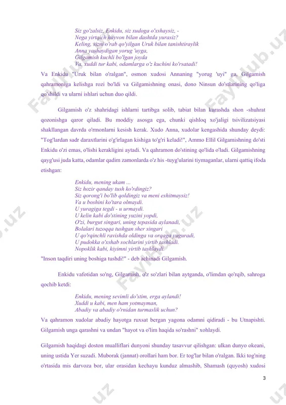 zning maxfiy kuchlaringiz hech kimga bo'ysunmaydi! " bu xudoga hamdu sano qo'shig'i hamma narsadan ustun ”, - deya enlil madhiyasini yakunlaydi. gilgamishning enkidu degan do'sti bor. agar gilgamish yarim xudo ("xudoning uchdan ikki qismi, bitta odam") bo'lsa, unda uning do'stini ham xudolar yaratgan: men aruruning qo'llarini yuvdim men loyni chimchilab, erga tashladim, ko'zi ojiz enkidu qahramon yaratdi. uzoq vaqt davomida u yolg'iz yashadi, hayvonlar bilan sayr qilib, shahzoda u haqida eshitguncha va u bilan do'stlashishni xohlamadi. yovvoyi enkiduning ko'rinishi dahshatli: uning butun vujudi jun bilan qoplangan, u ayol kabi sochlarini kiyadi soch turmalari, qalin non kabi, u samukanga (yirtqich hayvonlarning yalang'och shohi. - s. a) o'xshab kiyingan, g'azallar bilan birgalikda u o'tlar yeydi. qanday qilib odamlarga yirtqichni tanishtirish, undan qanday qilib erkak qilish kerak? biz go'zal shamhatning yordamiga murojaat qildik. yirtqich odam sevgini biladi. "enkidu o'zini kamtar tutdi ... u aqlli va chuqurroq tushuna boshladi", keyin shamhat uni odamlarga, qahramon …