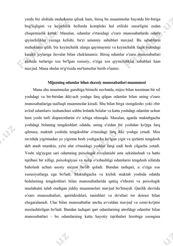 aktab yoshida tengdoshlar o'rtasidagi farq ikki yoshga yetadi. mos ravishda yigirmadan yo yigirma besh yoshgacha bo'lgan yigit va qizlarni tengdosh deb atash mumkin, ya'ni ular o'rtasidagi yoshlar farqi endi besh yilgacha yetadi. yoshi ulg'aygan sari odamning psixologik rivojlanishi asta sekinlashadi va hatto tajribasi bir xilligi, psixologiyasi va xulqi o'xshashligi odamlarni tengdosh sifatida baholash uchun asosiy mezon bo'lib qoladi. bundan tashqari, u o'ziga xos xususiyatlarga ega bo'ladi. maktabgacha va kichik maktab yoshida odatda bolalarning tengdoshlari bilan munosabatlarida qattiq e'tiborni va psixologik maslahatni talab etadigan jiddiy muammolari mavjud bo'imaydi. qarilik davrida o'zaro munosabatlari, qarirtdoshlari, tanishlari va do'stlari tor doirasi bilan chegaralanadi. ular bilan munosabatlar ancha avvaldan mavjud va ozmi-ko'pmi moslashtirilgan bo'ladi. bundan tashqari qari odamlarning atrofdagi odamlar bilan munosabatlari - bu odamlarning katta hayotiy tajribalari hisobiga osongina kelishtirilib ketadi, demak, ularda yuzaga keladigan muammolar ham psixologik maslahatga murojaat etmasdan oddiygina hal etiladi. odamlar o'rtasidagi shaxsiy munosabatlarda bir-birini yoqtirmaslik odamlarning shaxsan bir-birini yoqtirmasligi …