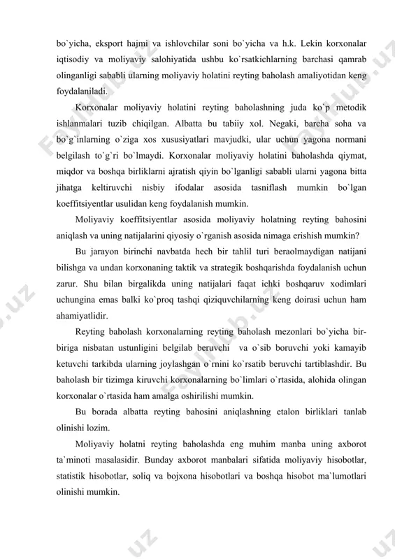 hun zarur. shu bilan birgalikda uning natijalari faqat ichki boshqaruv xodimlari uchungina emas balki ko`proq tashqi qiziquvchilarning keng doirasi uchun ham ahamiyatlidir. reyting baholash korxonalarning reyting baholash mezonlari bo`yicha bir-biriga nisbatan ustunligini belgilab beruvchi va o`sib boruvchi yoki kamayib ketuvchi tarkibda ularning joylashgan o`rnini ko`rsatib beruvchi tartiblashdir. bu baholash bir tizimga kiruvchi korxonalarning bo`limlari o`rtasida, alohida olingan korxonalar o`rtasida ham amalga oshirilishi mumkin. bu borada albatta reyting bahosini aniqlashning etalon birliklari tanlab olinishi lozim. moliyaviy holatni reyting baholashda eng muhim manba uning axborot ta`minoti masalasidir. bunday axborot manbalari sifatida moliyaviy hisobotlar, statistik hisobotlar, soliq va bojxona hisobotlari va boshqa hisobot ma`lumotlari olinishi mumkin. reyting baholashlar mutlaq ko`rsatkichlar orqali ham nisbiy ko`rsatkichlarini jamlash orqali ham aniqlanishi mumkin. mutlaq ko`rsatkichlar sifatida ko`pincha mahsulot (ish va xizmat)lar hajmi, sotish hajmi, sof foyda, aktivlar hajmi, xarajatlar sarfi ko`rsatkichlari olinadi. ushbu ko`rsatkichlarni jamlash, ranjirlash, ketma-ketlikda tuzib chiqish korxonalarning reyting bahosini chiqarishning umumbelgilangan tartib taomillari asosida …