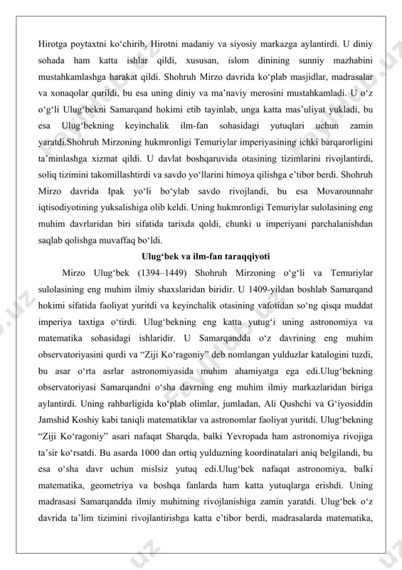 belgilandi, bu esa o‘sha davr uchun mislsiz yutuq edi.ulug‘bek nafaqat astronomiya, balki matematika, geometriya va boshqa fanlarda ham katta yutuqlarga erishdi. uning madrasasi samarqandda ilmiy muhitning rivojlanishiga zamin yaratdi. ulug‘bek o‘z davrida ta’lim tizimini rivojlantirishga katta e’tibor berdi, madrasalarda matematika, astronomiya va falsafa kabi fanlarni o‘qitishni targ‘ib qildi. u o‘zbek xalqining ilmiy merosiga katta hissa qo‘shdi va uning ishlari keyingi avlodlar uchun ilhom manbai bo‘lib xizmat qildi.biroq ulug‘bekning siyosiy faoliyati unchalik muvaffaqiyatli bo‘lmadi. uning ilmiy ishlariga bo‘lgan e’tibori tufayli u davlat boshqaruvida zaifliklar ko‘rsatdi. natijada, u o‘z o‘g‘li abdulatif tomonidan tashkil etilgan fitna natijasida 1449-yilda o‘ldirildi. ulug‘bekning o‘limi temuriylar sulolasining ilmiy va madaniy rivojlanishida katta yo‘qotish bo‘ldi, ammo uning merosi hali ham o‘zbek xalqining faxri sifatida saqlanib kelmoqda. abulqosim bobur mirzo va boshqa avlodlar abulqosim bobur mirzo (1422–1457) ulug‘bekning o‘g‘li bo‘lib, temuriylar sulolasining muhim vakillaridan biri edi. u otasining o‘limidan so‘ng movarounnahrda hokimiyatni qo‘lga kiritishga harakat qildi, ammo ichki nizolar …
