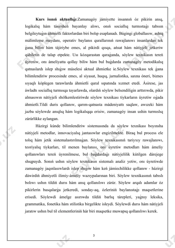 tırıwda, pikir almasıwın nátiyjeli shólkemlestiriwde sóylew texnikası tiykarların úyretiw oǵada áhmietli.tildi duris qollanıw, qarım-qatnasta mádeniyattı saqlaw, awızeki hám jazba sóylewde anıqlıq hám logikalıqqa erisiw, zamanagóy insan ushin turmıslıq zárúrlikke aylangan. házirgi kúnde bilimlendiriw sistemasında da sóylew texnikası boyınsha nátiyjeli metodlar, innovaciyalıq jantasıwlar engizilmekte. biraq bul process ele tolıq hám jetik sistemalastırılmaǵan. sóylew texnikasınıń tariyxıy rawajlanıwı, teoriyalıq tiykarları, til menen baylanısı, onı úyretiw metodları hám ámeliy qollanıwları tereń úyrenilmese, bul baǵdardaǵı nátiyjelilik kútilgen dárejege shıqpaydı. sonıń ushın sóylew texnikasın sistemalı analiz yetiw, onı úyretiwde zamanagóy jaqınlasıwlardı islep shıǵıw hám keń jámiechilikke qollanıw - házirgi dáwirdiń áhmiyetli ilimiy-ámeliy wazıypalarınan biri. sóylew texnikasınıń tabıslı bolıwı ushın tildiń durıs hám anıq qollanılıwı zárúr. sóylew arqalı adamlar óz pikirlerin basqalarǵa jetkeredi, sonday-aq, ózleriniń baylanıstaǵı maqsetlerine erisedi. sóylewdi ámelge asırıwda tildiń barlıq tárepleri, yaǵnıy leksika, grammatika, fonetika hám stilistika birgelikte isleydi. sóylewdi durıs hám nátiyjeli jaratıw ushın bul til elementleriniń hár biri maqsetke muwapıq qollanılıwı kerek. …