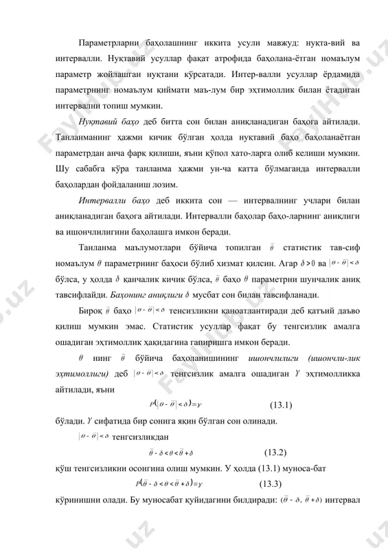 ар ёрдамида параметрнинг номаълум қиймати маъ-лум бир эҳтимоллик билан ётадиган интервални топиш мумкин. нуқтавий баҳо деб битта сон билан аниқланадиган баҳога айтилади. танланманинг ҳажми кичик бўлган ҳолда нуқтавий баҳо баҳоланаётган параметрдан анча фарқ қилиши, яъни қўпол хато-ларга олиб келиши мумкин. шу сабабга кўра танланма ҳажми ун-ча катта бўлмаганда интервалли баҳолардан фойдаланиш лозим. интервалли баҳо деб иккита сон — интервалнинг учлари билан аниқланадиган баҳога айтилади. интервалли баҳолар баҳо-ларнинг аниқлиги ва ишончлилигини баҳолашга имкон беради. танланма маълумотлари бўйича топилган статистик тав-сиф номаълум параметрнинг баҳоси бўлиб хизмат қилсин. агар ва бўлса, у ҳолда қанчалик кичик бўлса, баҳо параметрни шунчалик аниқ тавсифлайди. баҳонинг аниқлиги мусбат сон билан тавсифланади. бироқ баҳо тенсизликни қаноатлантиради деб қатъий даъво қилиш мумкин эмас. статистик усуллар фақат бу тенгсизлик амалга ошадиган эҳтимоллик ҳақидагина гапиришга имкон беради. нинг бўйича баҳоланишининг ишончлилиги (ишончли-лик эҳтимоллиги) деб тенгсизлик амалга ошадиган эҳтимолликка айтилади, яъни (13.1) бўлади. сифатида бир сонига яқин бўлган сон олинади. тенгсизликдан (13.2) …