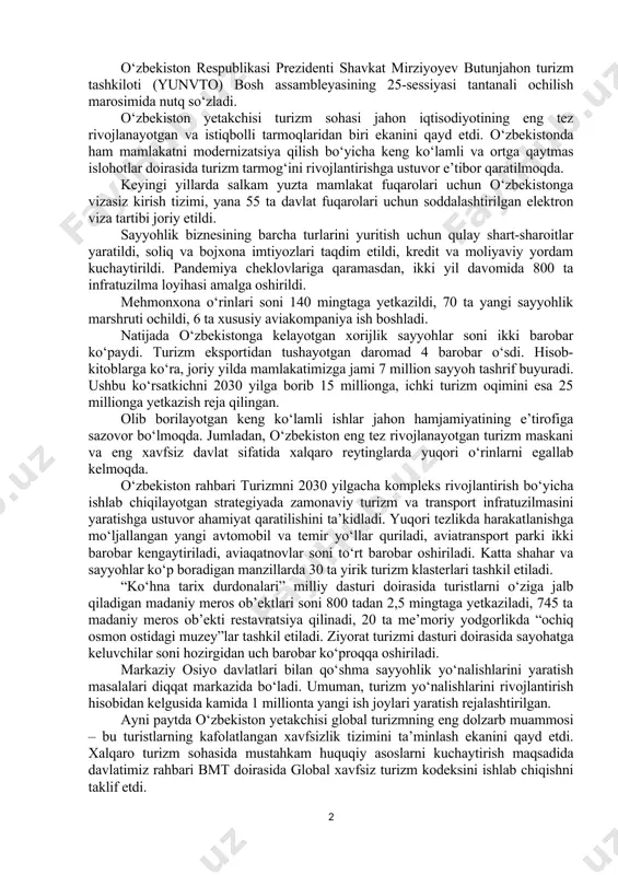 ta’lim muassasalari va tashkilotlar ishtirokida investitsiya va ta’lim forumlari ham bo‘lib o‘tadi. ular yakunida mazkur yo‘nalishlar bo‘yicha qo‘shma dastur va loyihalarni amalga oshirish yuzasidan aniq shartnoma va bitimlar imzolanishi kutilmoqda. uchrashuv yakunida yubiley sessiyaning asosiy yakunlarini amalga oshirish uchun qo‘shma “yo‘l xaritasi”ni qabul qilishga kelishib olindi. o‘zbekiston respublikasi prezidenti shavkat mirziyoyev butunjahon turizm tashkiloti (yunvto) bosh assambleyasining 25-sessiyasi tantanali ochilish marosimida nutq so‘zladi. o‘zbekiston yetakchisi turizm sohasi jahon iqtisodiyotining eng tez rivojlanayotgan va istiqbolli tarmoqlaridan biri ekanini qayd etdi. o‘zbekistonda ham mamlakatni modernizatsiya qilish bo‘yicha keng ko‘lamli va ortga qaytmas islohotlar doirasida turizm tarmog‘ini rivojlantirishga ustuvor e’tibor qaratilmoqda. keyingi yillarda salkam yuzta mamlakat fuqarolari uchun o‘zbekistonga vizasiz kirish tizimi, yana 55 ta davlat fuqarolari uchun soddalashtirilgan elektron viza tartibi joriy etildi. sayyohlik biznesining barcha turlarini yuritish uchun qulay shart-sharoitlar yaratildi, soliq va bojxona imtiyozlari taqdim etildi, kredit va moliyaviy yordam kuchaytirildi. pandemiya cheklovlariga qaramasdan, ikki yil davomida 800 ta infratuzilma …