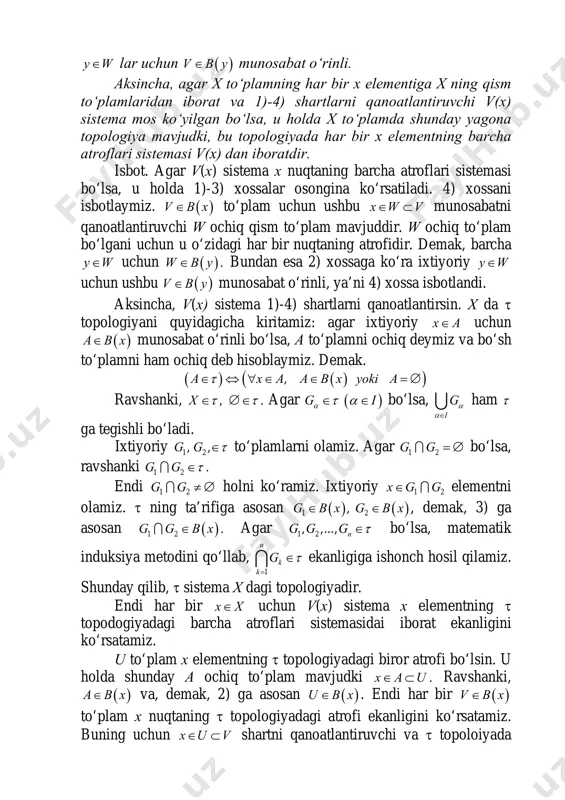 temasi v(x) dan iboratdir. isbot. agar v(x) sistema x nuqtaning barcha atroflari sistemasi bo‘lsa, u holda 1)-3) xossalar osongina ko‘rsatiladi. 4) xossani isbotlaymiz. ( )v b x∈ to‘plam uchun ushbu x w v∈ ⊂ munosabatni qanoatlantiruvchi w ochiq qism to‘plam mavjuddir. w ochiq to‘plam bo‘lgani uchun u o‘zidagi har bir nuqtaning atrofidir. demak, barcha y w∈ uchun ( )w b y∈ . bundan esa 2) xossaga ko‘ra ixtiyoriy y w∈ uchun ushbu ( )v b y∈ munosabat o‘rinli, ya’ni 4) xossa isbotlandi. aksincha, v(x) sistema 1)-4) shartlarni qanoatlantirsin. x da τ topologiyani quyidagicha kiritamiz: agar ixtiyoriy x a∈ uchun ( )a b x∈ munosabat o‘rinli bo‘lsa, a to‘plamni ochiq deymiz va bo‘sh to‘plamni ham ochiq deb hisoblaymiz. demak. ( ) ( )( ),a x a a b x yoki aτ∈ ⇔ ∀ ∈ ∈ =∅ ravshanki, x τ∈ , τ∅∈ . agar ( )g iα τ α∈ ∈ bo‘lsa, i …