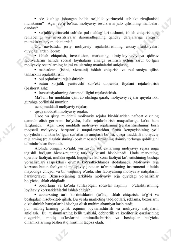 sh; · kontragentlar bilan optimal moliyaviy munosabatlarni o‘rnatish; · korxonaning moliyaviy ahvoli, to‘lovga qobilligi va kreditga layoqatliligi ustidan nazorat o‘rnatish. bozor munosabatlariga o‘tilganiga qadar moliyaviy rejalashtirishning mazmuni korxonalarda sof operativ vazifalarni – markazlashtirilgan iqtisodiyot amal qilganligi uchun yetarli darajada formal bo‘lgan korxonalarning besh yillik moliyaviy rejalaridagi ko‘rsatkichlarni ishlab chiqish, istiqbolga mo‘ljallangan rejalarning loyihasini baholash, korxonaning yillik moliyaviy rejalarini tuzish kabilarni hal etishga qaratilgan edi. bunday amaliyotning hukm surganligi korxona moliyaviy xizmatlarining obro‘yiga obro‘ qo‘shmas, chunki ularga hech narsa bog‘liq emas edi. bozor iqtisodiyotida moliyaviy xizmatlarning roli tubdan o‘zgaradi. ular korxona rivojlanishini faol va ta’sirchan boshqaradi va bir vaqtning o‘zida, shu rivojlanishning yo‘nalishi va sifatini nazorat qiladi. 2-savol bayoni. hozirgi sharoitdagi moliyaviy rejalashtirish barcha zaruriy harakatlarni oldindan ko‘zda tutishgina (ko‘ra bilishgina) emas. bu tegishli ishlarni amalga oshirish jarayonida yuzaga chiqishi mumkin bo‘lganhar qanday kutilmagan holatlarni ko‘ra olish qobiliyati hamdir. albatta, xo‘jalik yurituvchi sub’ekt o‘z faoliyatidagi barcha risklarga barham beraolmaydi. lekin u …