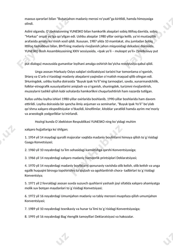 16 noyabrda yuneskoning 17 assambleyasining bosh konferensiyasida qabul qilingan konvensiyaning 5 moddasining d punktida har bir davlat madaniy merosni aniqlash, muhofaza qilish, saqlash, qayta tiklash va ommalashtirish kabi choralarini ko‘rishi zarurligi aniq qilib belgilangan. bu xalqaro konvensiyalar madaniy merosni muhofaza qilish bo‘yicha shakllangan, har tomonlama keng qonunlar majmui maqomiga ega bo‘lib, o‘zbekistonning ularga qo‘shilishi mamlakatdagi madaniy boyliklarning jahon hamjamiyati tomonidan huquqiy himoya qilinishiga sharoit yaratdi. jumladan, 1991 yilda xivadagi "ichan-qal’a", 1993 yilda buxoro shahrining tarixiy markazi, 2000 yilda shahrisabzning amir temur va temuriylar davri me’morchilik obidalari, 2001 yilda samarqand shahrining tarixiy yodgorliklari yunesko xalqaro tashkilotining maxsus qarorlari bilan “butunjahon madaniy merosi ro‘yxati”ga kiritildi, hamda himoyasiga olindi. aslini olganda, o‘zbekistonning yunesko bilan hamkorlik aloqalari sobiq ittifoq davrida, sobiq “markaz” orqali yo‘lga qo‘yilgan edi. ushbu aloqalar 1980 yillar oxiriga kelib, ya’ni mustaqillik arafasida amaliy ko‘rinish xosil qildi. xususan, 1987 yilda 10 mamlakat, shu jumladan sobiq ittifoq tashabbusi bilan, bmtning madaniy rivojlanish jahon …