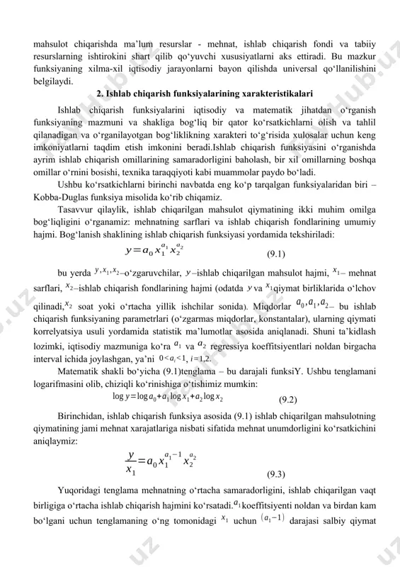 arda tutiladi. uning formasi mahsulot chiqarishda ma’lum resurslar - mehnat, ishlab chiqarish fondi va tabiiy resurslarning ishtirokini shart qilib qо‘yuvchi xususiyatlarni aks ettiradi. bu mazkur funksiyaning xilma-xil iqtisodiy jarayonlarni bayon qilishda universal qо‘llanilishini belgilaydi. 2. ishlab chiqarish funksiyalarining xarakteristikalari ishlab chiqarish funksiyalarini iqtisodiy va matematik jihatdan о‘rganish funksiyaning mazmuni va shakliga bog‘liq bir qator kо‘rsatkichlarni olish va tahlil qilanadigan va о‘rganilayotgan bog‘liklikning xarakteri tо‘g‘risida xulosalar uchun keng imkoniyatlarni taqdim etish imkonini beradi.ishlab chiqarish funksiyasini о‘rganishda ayrim ishlab chiqarish omillarining samaradorligini baholash, bir xil omillarning boshqa omillar о‘rnini bosishi, texnika taraqqiyoti kabi muammolar paydo bо‘ladi. ushbu kо‘rsatkichlarni birinchi navbatda eng kо‘p tarqalgan funksiyalaridan biri – kobba-duglas funksiya misolida kо‘rib chiqamiz. tasavvur qilaylik, ishlab chiqarilgan mahsulot qiymatining ikki muhim omilga bog‘liqligini о‘rganamiz: mehnatning sarflari va ishlab chiqarish fondlarining umumiy hajmi. bog‘lanish shaklining ishlab chiqarish funksiyasi yordamida tekshiriladi: (9.1) bu yerda –о‘zgaruvchilar, –ishlab chiqarilgan mahsulot hajmi, – mehnat sarflari, –ishlab chiqarish fondlarining hajmi …