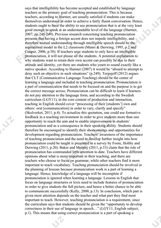 unciation pedagogy challenging, if not the most challenging element of english language teaching. teacher students consider teaching pronunciation important because learning a language consists of making oneself understood and using intelligible language. previous research shows that l2 teachers “generally do not possess adequate training in pronunciation instructions and that they often desire additional professional development opportunities in this area” (burri, 2015, p.69), which indicates a need for more educational opportunities. the swedish teachers that participated in a study (forsberg, mohr & jansen, 2019, p.46) ranked grammar as more important than teaching pronunciation. harmer (2007) states that teachers generally do not make much of an effort to teach pronunciation but tend to give attention to pronunciation in passing. he also says that intelligibility has become accepted and established by language teachers as the primary goal of teaching pronunciation. this is because teachers, according to harmer, are usually satisfied if students can …