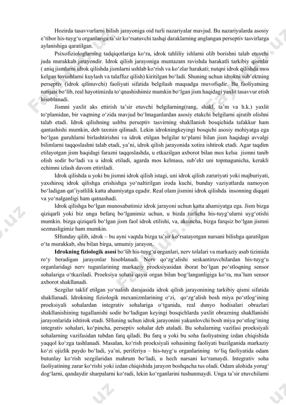 shunchlari o‘zaro bir-biri bilan bog‘liqdir, lekin ular o‘rtasida tub negizli farqlar ham mavjud. qo‘shilish natijasida ayrim sezgilar yaxlit idrokka aylanadi, alohida belgilarni aks ettirishdan yaxlit jismlar yoki vaziyatlarni aks ettirishga o‘tadilar. shuning uchun idrokning sezgidan asosiy farqi, bizga ta’sir o‘tkazuvchi barcha narsalarni anglash, ya’ni, jismni barcha xossolari bilan birgalikda yaxlit aks ettirishning predmetliligidan iborat. shunday qilib, idrok – bu jism va hodisalarni, ularning his-tuyg‘u organlariga bevosita ta’sir ko‘rsatishida yaxlit aks ettirish psixik jarayoni. idrok – bu sezgilarning oddiy yig‘indisi emas. idrok qilish jarayonida sezgilardan tashqari, avvalgi tajriba, idrok etiladiganlarni anglash, shuningdek, xotira jarayonlari qatnashadi. shuning ko‘p hollarda idrok insonning perseptiv tizimi deb ataladi. hozirda tasavvurlarni bilish jarayoniga oid turli nazariyalar mavjud. bu nazariyalarda asosiy e’tibor his-tuyg‘u organlariga ta’sir ko‘rsatuvchi tashqi daraklarning anglangan perseptiv tasvirlarga aylanishiga qaratilgan. psixofiziologlarning tadqiqotlariga ko‘ra, idrok tahliliy ishlarni olib borishni talab etuvchi juda murakkab jarayondir. idrok qilish jarayoniga muntazam ravishda harakatli tarkibiy qismlar ( aniq jismlarni …
