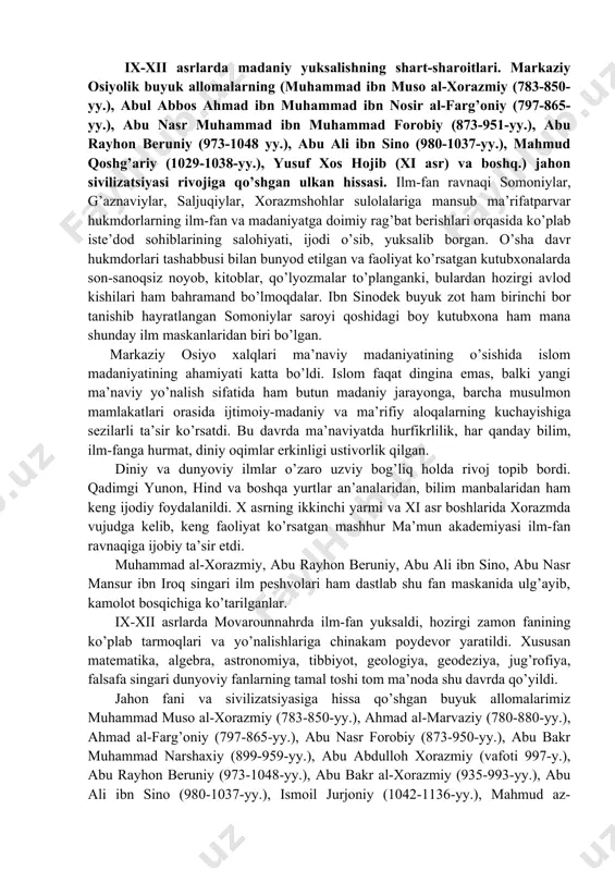 an ravnaqi somoniylar, g’aznaviylar, saljuqiylar, xorazmshohlar sulolalariga mansub ma’rifatparvar hukmdorlarning ilm-fan va madaniyatga doimiy rag’bat berishlari orqasida ko’plab iste’dod sohiblarining salohiyati, ijodi o’sib, yuksalib borgan. o’sha davr hukmdorlari tashabbusi bilan bunyod etilgan va faoliyat ko’rsatgan kutubxonalarda son-sanoqsiz noyob, kitoblar, qo’lyozmalar to’planganki, bulardan hozirgi avlod kishilari ham bahramand bo’lmoqdalar. ibn sinodek buyuk zot ham birinchi bor tanishib hayratlangan somoniylar saroyi qoshidagi boy kutubxona ham mana shunday ilm maskanlaridan biri bo’lgan. markaziy osiyo xalqlari ma’naviy madaniyatining o’sishida islom madaniyatining ahamiyati katta bo’ldi. islom faqat dingina emas, balki yangi ma’naviy yo’nalish sifatida ham butun madaniy jarayonga, barcha musulmon mamlakatlari orasida ijtimoiy-madaniy va ma’rifiy aloqalarning kuchayishiga sezilarli ta’sir ko’rsatdi. bu davrda ma’naviyatda hurfikrlilik, har qanday bilim, ilm-fanga hurmat, diniy oqimlar erkinligi ustivorlik qilgan. diniy va dunyoviy ilmlar o’zaro uzviy bog’liq holda rivoj topib bordi. qadimgi yunon, hind va boshqa yurtlar an’analaridan, bilim manbalaridan ham keng ijodiy foydalanildi. x asrning ikkinchi yarmi va xi asr …