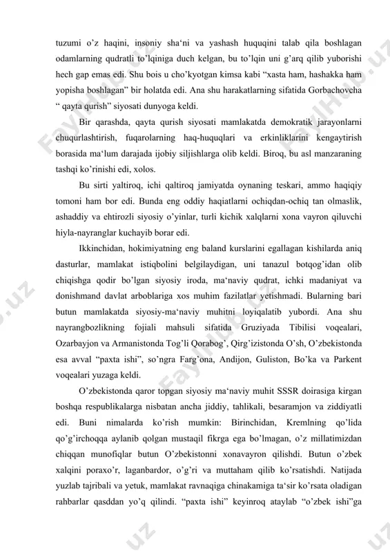 a‘naviy qudrat, ichki madaniyat va donishmand davlat arboblariga xos muhim fazilatlar yetishmadi. bularning bari butun mamlakatda siyosiy-ma‘naviy muhitni loyiqalatib yubordi. ana shu nayrangbozlikning fojiali mahsuli sifatida gruziyada tibilisi voqealari, ozarbayjon va armanistonda tog’li qorabog’, qirg’izistonda o’sh, o’zbekistonda esa avval “paxta ishi”, so’ngra farg’ona, andijon, guliston, bo’ka va parkent voqealari yuzaga keldi. o’zbekistonda qaror topgan siyosiy ma‘naviy muhit sssr doirasiga kirgan boshqa respublikalarga nisbatan ancha jiddiy, tahlikali, besaramjon va ziddiyatli edi. buni nimalarda ko’rish mumkin: birinchidan, kremlning qo’lida qo’g’irchoqqa aylanib qolgan mustaqil fikrga ega bo’lmagan, o’z millatimizdan chiqqan munofiqlar butun o’zbekistonni xonavayron qilishdi. butun o’zbek xalqini poraxo’r, laganbardor, o’g’ri va muttaham qilib ko’rsatishdi. natijada yuzlab tajribali va yetuk, mamlakat ravnaqiga chinakamiga ta‘sir ko’rsata oladigan rahbarlar qasddan yo’q qilindi. “paxta ishi” keyinroq ataylab “o’zbek ishi”ga aylantirilib xalqimizning milliy nafsoniyatini toptash yo’lga o’tildi. 1984 yil 6 iyundan 1998 iyunga qadar gdlyan va ivanovlar boshchiligidagi tergovchilar guruhi 58 ming kishini har xil uydirma bo’htonlar …
