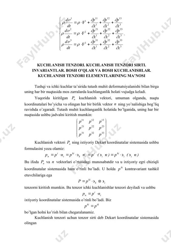 nishidagi differensial tenglama ixtiyoriy tutash muhit harakati differensial tenglamasi deyiladi. bu tenglama uzluksiz va uzluksiz differensialli parametrlari bilan xarakterlanuvchi tutash muhit uchun hosil qilindi va uzluksizlik bajarilganda chekli hajm uchun keltirilgan harakat miqdorining o’zgarishi haqidagi tenglamaga ekvivalentdir. demak, chekli hajmi uchun olingan harakat miqdori o’zgarishi tenglamasi umumiyroq va undan xususiy holda yuqorida keltirilgan differensial tenglamani оlish mumkin. dekart koordinatalari sistemasida , deb olsak, ushbu tenglamalarga ega bo’lamiz: . kuchlanish tenzori. kuchlanish tenzori sirti. invariantlar. bosh o’qlar va bosh kuchlanishlar. kuchlanish tenzori elementlarining ma’nosi tashqi va ichki kuchlar ta’sirida tutash muhit deformatsiyalanishi bilan birga uning har bir nuqtasida mos zarralarda kuchlanganlik holati vujudga keladi. yuqorida kiritilgan kuchlanish vektori, umuman olganda, nuqta koordinatalari bo’yicha va olingan har bir birlik vektor ning yo’nalishiga bog’liq ravishda o’zgaradi. tutash muhit kuchlanganlik holatida bo’lganida, uning har bir nuqtasida ushbu jadvalni kiritish mumkin: kuchlanish vektori ning ixtiyoriy dekart koordinatalar sistemasida ushbu formulasini yoza olamiz: bu ifoda va …