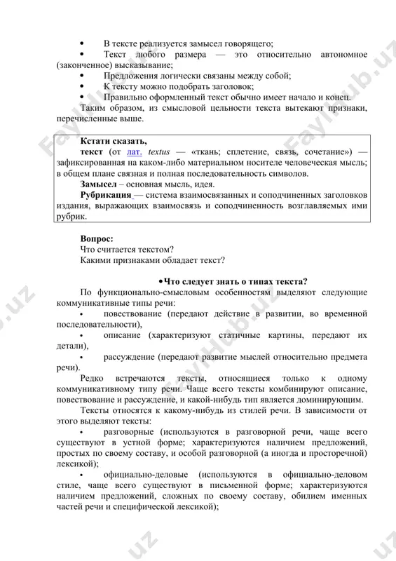 ающий его содержание. следовательно, текст: · это высказывание на определённую тему; · в тексте реализуется замысел говорящего; · текст любого размера — это относительно автономное (законченное) высказывание; · предложения логически связаны между собой; · к тексту можно подобрать заголовок; · правильно оформленный текст обычно имеет начало и конец. таким образом, из смысловой цельности текста вытекают признаки, перечисленные выше. кстати сказать, текст (от лат. textus — «ткань; сплетение, связь, сочетание») — зафиксированная на каком-либо материальном носителе человеческая мысль; в общем плане связная и полная последовательность символов. замысел – основная мысль, идея. рубрикация — система взаимосвязанных и соподчиненных заголовков издания, выражающих взаимосвязь и соподчиненность возглавляемых ими рубрик. вопрос: что считается текстом? какими признаками обладает текст? · что следует знать о типах текста? по функционально-смысловым особенностям выделяют следующие коммуникативные типы речи: · повествование (передают действие в развитии, во временной последовательности), · описание (характеризуют статичные картины, передают их детали), · рассуждение (передают развитие мыслей …