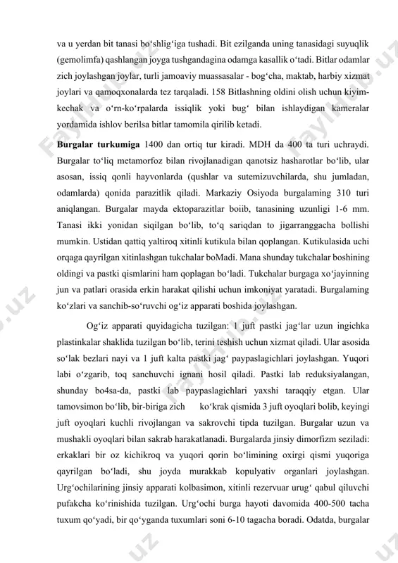 hisi ham bitlar hisoblanadi. qaytalama terlama tif kasalligining meyer spiroxetasi bemor qoni bilan birga bit oshqozoniga va u yerdan bit tanasi boʻshligʻiga tushadi. bit ezilganda uning tanasidagi suyuqlik (gemolimfa) qashlangan joyga tushgandagina odamga kasallik oʻtadi. bitlar odamlar zich joylashgan joylar, turli jamoaviy muassasalar - bogʻcha, maktab, harbiy xizmat joylari va qamoqxonalarda tez tarqaladi. 158 bitlashning oldini olish uchun kiyim-kechak va oʻrn-koʻrpalarda issiqlik yoki bugʻ bilan ishlaydigan kameralar yordamida ishlov berilsa bitlar tamomila qirilib ketadi. burgalar turkumiga 1400 dan ortiq tur kiradi. mdh da 400 ta turi uchraydi. burgalar toʻliq metamorfoz bilan rivojlanadigan qanotsiz hasharotlar boʻlib, ular asosan, issiq qonli hayvonlarda (qushlar va sutemizuvchilarda, shu jumladan, odamlarda) qonida parazitlik qiladi. markaziy osiyoda burgalaming 310 turi aniqlangan. burgalar mayda ektoparazitlar boiib, tanasining uzunligi 1-6 mm. tanasi ikki yonidan siqilgan boʻlib, toʻq sariqdan to jigarranggacha bollishi mumkin. ustidan qattiq yaltiroq xitinli kutikula bilan qoplangan. kutikulasida uchi orqaga qayrilgan xitinlashgan tukchalar bomadi. mana shunday …