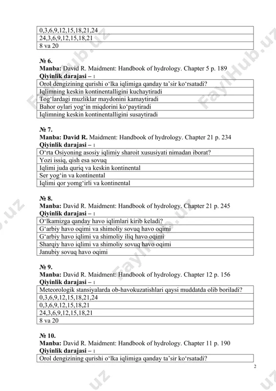 ology. chapter 21 p. 234 qiyinlik darajasi – 1 o‘rta osiyoning asosiy iqlimiy sharoit xususiyati nimadan iborat? yozi issiq, qish esa sovuq iqlimi juda quriq va keskin kontinental ser yog‘in va kontinental iqlimi qor yomg‘irli va kontinental № 8. manba: david r. maidment: handbook of hydrology. chapter 21 p. 245 qiyinlik darajasi – 1 o‘lkamizga qanday havo iqlimlari kirib keladi? g‘arbiy havo oqimi va shimoliy sovuq havo oqimi g‘arbiy havo iqlimi va shimoliy iliq havo oqimi sharqiy havo iqlimi va shimoliy sovuq havo oqimi janubiy sovuq havo oqimi № 9. manba: david r. maidment: handbook of hydrology. chapter 12 p. 156 qiyinlik darajasi – 1 meteorologik stansiyalarda ob-havokuzatishlari qaysi muddatda olib boriladi? 0,3,6,9,12,15,18,21,24 0,3,6,9,12,15,18,21 24,3,6,9,12,15,18,21 8 va 20 № 10. manba: david r. maidment: handbook of hydrology. chapter 11 p. 190 qiyinlik darajasi – 1 orol dengizining qurishi o‘lka iqlimiga qanday ta’sir ko‘rsatadi? iqlimning keskin kontinentalligini kuchaytiradi tog‘lardagi muzliklar maydonini …