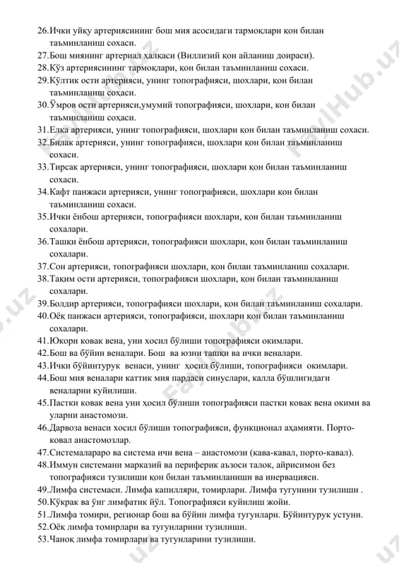 ланиш соҳаси. 30. ўмров ости артерияси,умумий топографияси, шохлари, кон билан таъминланиш соҳаси. 31. елка артерияси, унинг топографияси, шохлари қон билан таъминланиш сохаси. 32. билак артерияси, унинг топографияси, шохлари қон билан таъминланиш сохаси. 33. тирсак артерияси, унинг топографияси, шохлари қон билан таъминланиш сохаси. 34. кафт панжаси артерияси, унинг топографияси, шохлари қон билан таъминланиш сохаси. 35. ички ёнбош артерияси, топографияси шохлари, қон билан таъминланиш сохалари. 36. ташқи ёнбош артерияси, топографияси шохлари, қон билан таъминланиш сохалари. 37. сон артерияси, топографияси шохлари, қон билан таъминланиш сохалари. 38. тақим ости артерияси, топографияси шохлари, қон билан таъминланиш сохалари. 39. болдир артерияси, топографияси шохлари, қон билан таъминланиш сохалари. 40. оёқ панжаси артерияси, топографияси, шохлари қон билан таъминланиш сохалари. 41. юкори ковак вена, уни хосил бўлиши топографияси окимлари. 42. бош ва бўйин веналари. бош ва юзни ташқи ва ички веналари. 43. ички бўйинтурук венаси, унинг ҳосил бўлиши, топографияси окимлари. 44. бош мия веналари каттик мия пардаси синуслари, калла …