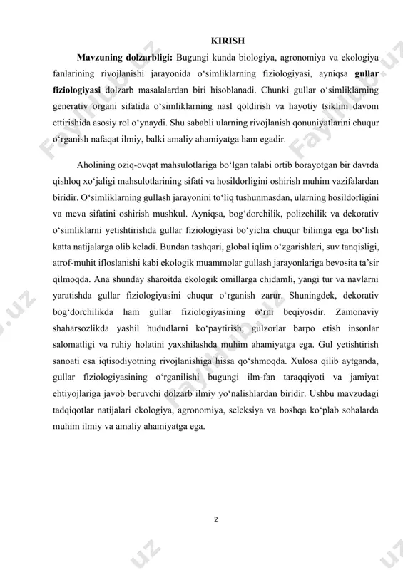 bevosita ta’sir qilmoqda. ana shunday sharoitda ekologik omillarga chidamli, yangi tur va navlarni yaratishda gullar fiziologiyasini chuqur o‘rganish zarur. shuningdek, dekorativ bog‘dorchilikda ham gullar fiziologiyasining o‘rni beqiyosdir. zamonaviy shaharsozlikda yashil hududlarni ko‘paytirish, gulzorlar barpo etish insonlar salomatligi va ruhiy holatini yaxshilashda muhim ahamiyatga ega. gul yetishtirish sanoati esa iqtisodiyotning rivojlanishiga hissa qo‘shmoqda. xulosa qilib aytganda, gullar fiziologiyasining o‘rganilishi bugungi ilm-fan taraqqiyoti va jamiyat ehtiyojlariga javob beruvchi dolzarb ilmiy yo‘nalishlardan biridir. ushbu mavzudagi tadqiqotlar natijalari ekologiya, agronomiya, seleksiya va boshqa ko‘plab sohalarda muhim ilmiy va amaliy ahamiyatga ega. kurs ishining maqsadi: ushbu kurs ishining asosiy maqsadi o‘simliklarning generativ organlari bo‘lmish gullarning tuzilishi, rivojlanishi, gullash jarayoniga ta’sir etuvchi omillar va ularning fiziologik funksiyalarini o‘rganishdir. shuningdek, gullar fiziologiyasi sohasidagi ilmiy yutuqlar va ularning amaliyotdagi ahamiyatini aniqlash ham ushbu kurs ishining asosiy yo‘nalishlaridan biridir. kurs ishining vazifalari : kurs ishining maqsadidan kelib chiqib, quyidagi vazifalar belgilandi: 1. gullar fiziologiyasi haqidagi ilmiy manbalarni o‘rganish va …