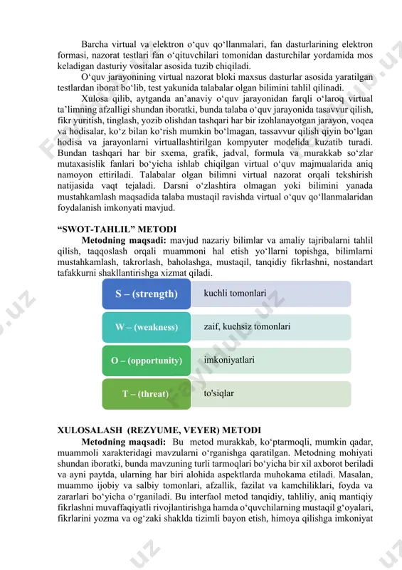 nlari bo‘yicha ishlab chiqilgan virtual o‘quv majmualarida aniq namoyon ettiriladi. talabalar olgan bilimni virtual nazorat orqali tekshirish natijasida vaqt tejaladi. darsni o‘zlashtira olmagan yoki bilimini yanada mustahkamlash maqsadida talaba mustaqil ravishda virtual o‘quv qo‘llanmalaridan foydalanish imkonyati mavjud. “swot-tahlil” metodi metodning maqsadi: mavjud nazariy bilimlar va amaliy tajribalarni tahlil qilish, taqqoslash orqali muammoni hal etish yo‘llarni topishga, bilimlarni mustahkamlash, takrorlash, baholashga, mustaqil, tanqidiy fikrlashni, nostandart tafakkurni shakllantirishga xizmat qiladi. xulosalash (rezyume, veyer) metodi metodning maqsadi: bu metod murakkab, ko‘ptarmoqli, mumkin qadar, muammoli xarakteridagi mavzularni o‘rganishga qaratilgan. metodning mohiyati shundan iboratki, bunda mavzuning turli tarmoqlari bo‘yicha bir xil axborot beriladi va ayni paytda, ularning har biri alohida aspektlarda muhokama etiladi. masalan, muammo ijobiy va salbiy tomonlari, afzallik, fazilat va kamchiliklari, foyda va zararlari bo‘yicha o‘rganiladi. bu interfaol metod tanqidiy, tahliliy, aniq mantiqiy fikrlashni muvaffaqiyatli rivojlantirishga hamda o‘quvchilarning mustaqil g‘oyalari, fikrlarini yozma va og‘zaki shaklda tizimli bayon etish, himoya qilishga imkoniyat yaratadi. “xulosalash” …