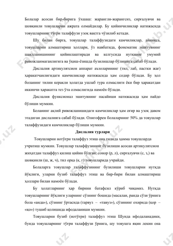 . агар бир фонетик группага кирувчи товушлар талаффузида камчиликлар бўлса (масалан, сирғалувчи с, з, ж) бу-мономорф дислалия. агар у икки ва ундан ортиқ артикулятсия гуруҳига тегишли бўлса (масалан, ротатсизм, сигматизм ва ламбдатсизм), бу – полиморф дислалия бўлади. талаффузидаги камчиликлар ўз характерига, маълум товушлар группасига тегишли бўлишига кўра дислалия қуйидаги турларга ажратилади: 1. сигматизм (грекча «сигма» «с» ҳарфининг номини билдиради). бунда сирғалувчи (с, з) ва шовқинли (ш, ж, ч) товушлар талаффузида камчиликлар кузатилади. сирғалувчи ва шовқинли товушларнинг бошқа товушларга алмаштирилиши парасигматизм деб юритилади. масалан, соат – «тоат», жўжа – «дўда», чойнак – «тойнак». 2. ротатсизм (грекча «ро» ҳарфи номидан олинган бўлиб, «р» товушни билдиради) – р товушнинг талаффузидаги камчиликлардир. р товушини бошқа товушлар билан алмаштирилиши параротатсизм деб юритилади. масалан, ракета – «якета», ром – «лом», ручка – «ючка». 3. ламбдатсизм (грекча «ламбда» ҳарфини номидан олинган бўлиб, л товушини билдиради) – л товушининг талаффузидаги камчиликдан иборат. л товушининг бошқа товушларга алмаштирилиши параламбдатсизм …