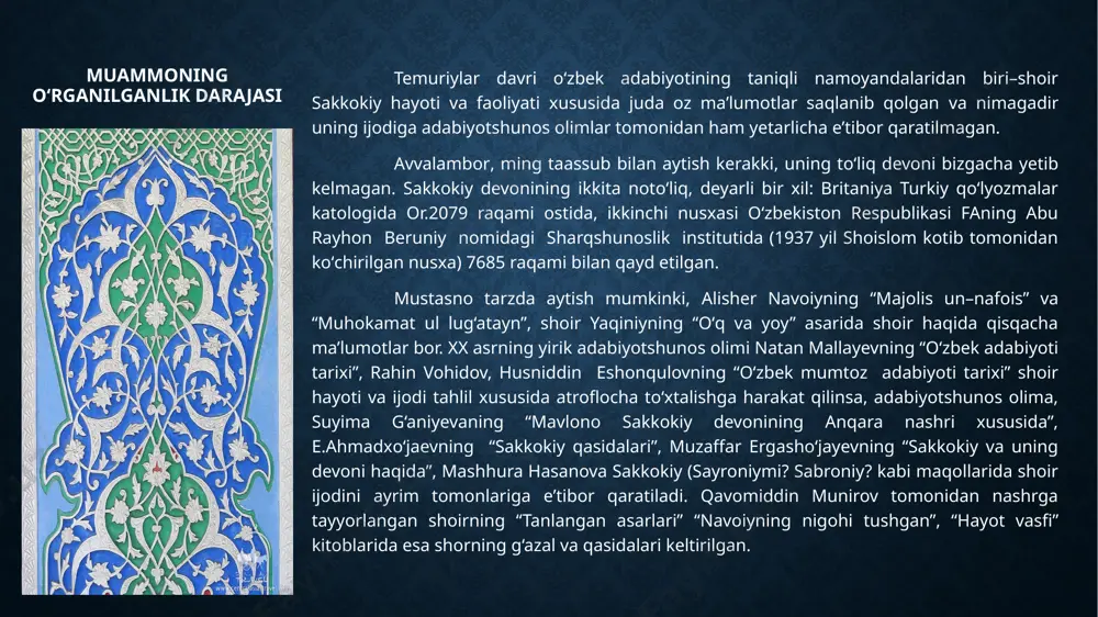 t yo‘li va uning o‘zbek adabiyoti tarixidagi mavqeini aniqlab olish va shular orqali adib faoliyatiga baho berish; – sakkokiyning adabiy merosiga umumiy tavsif berish va bu bilan shoirdan bizgacha yetib kelgan devonni tavsiflash. – mazkur devonning navoiy davri shoirlarining devonlariga o‘xshash va ulardan farqli jihatlari – kamchiliklari to‘g‘risida so‘z yuritish; – sakkokiy lirikasining g‘oyaviy – badiiy jihatlariga to‘xtab o‘tish, g‘azallari va qasidalarini g‘oyaviy yo‘nalishlarini aniqlash, badiiyatining ayrim tomonlariga baho berish orqali shoir mahoratining ba’zi qirralarini ochib berish; – sakkokiy hayoti va adabiy merosini maktab adabiy ta’limida o‘rganish yuzasidan uch soatga mo‘ljallangan dars ishlanmalarini berish. tadqiqot obyekti va predmeti quvomiddin munirov tomonidan nashrga tayyorlangan shoirning “tanlangan asarlari”, “navoiyning nigohi tushgan”, “hayot vasfi” kitoblaridagi shorning g‘azal va qasidalari. himoyaga olib chiqilayotgan asosiy holatlar mavlono sakkokiy hayoti, uning dunyoviy faoliyati haqidagi ma’lumotlar juda kam va borlari ham uning tarjimai holini tiklash va tartiblash uchun yetarli emasligi; sakkokiydan yetib kelgan birgina devon ham to‘liq …