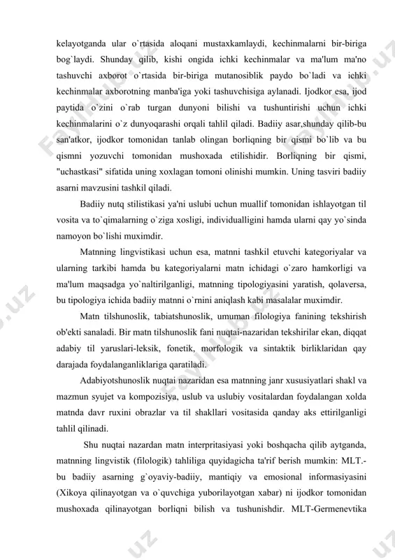 liklaridan qay darajada foydalanganliklariga qaratiladi. adabiyotshunoslik nuqtai nazaridan esa matnning janr xususiyatlari shakl va mazmun syujet va kompozisiya, uslub va uslubiy vositalardan foydalangan xolda matnda davr ruxini obrazlar va til shakllari vositasida qanday aks ettirilganligi tahlil qilinadi. shu nuqtai nazardan matn interpritasiyasi yoki boshqacha qilib aytganda, matnning lingvistik (filologik) tahliliga quyidagicha ta'rif berish mumkin: mlt.-bu badiiy asarning g`oyaviy-badiiy, mantiqiy va emosional informasiyasini (xikoya qilinayotgan va o`quvchiga yuborilayotgan xabar) ni ijodkor tomonidan mushoxada qilinayotgan borliqni bilish va tushunishdir. mlt-germenevtika (grekcha "germeneutikos" tushuntiruvchi, izoxlovchi ma'nosida) deyilib, eng avvalo filologiyaning bu sohasi bibliya (injil) va boshqa qadimgi matnlarni izox qilishdan boshlangan. hozirgi paytda mlt bilan shug`ullanuvchi oqim "yangi kritisizm (new criticizm) nomi bilan shuxrat qozongan. til vositalarini saralash ustidan nazorat qilib borish matn tahlilining aspektlaridan biri. ana shu aspekt asosida til birliklarini badiiy adabiyot uslubida tanlash imkoniyatlari xam xar xil bo`ladi. turli til matnlardagi til ifoda vositalarining tanlanishi va qo`llanishidagi potensial xamda amaliy …